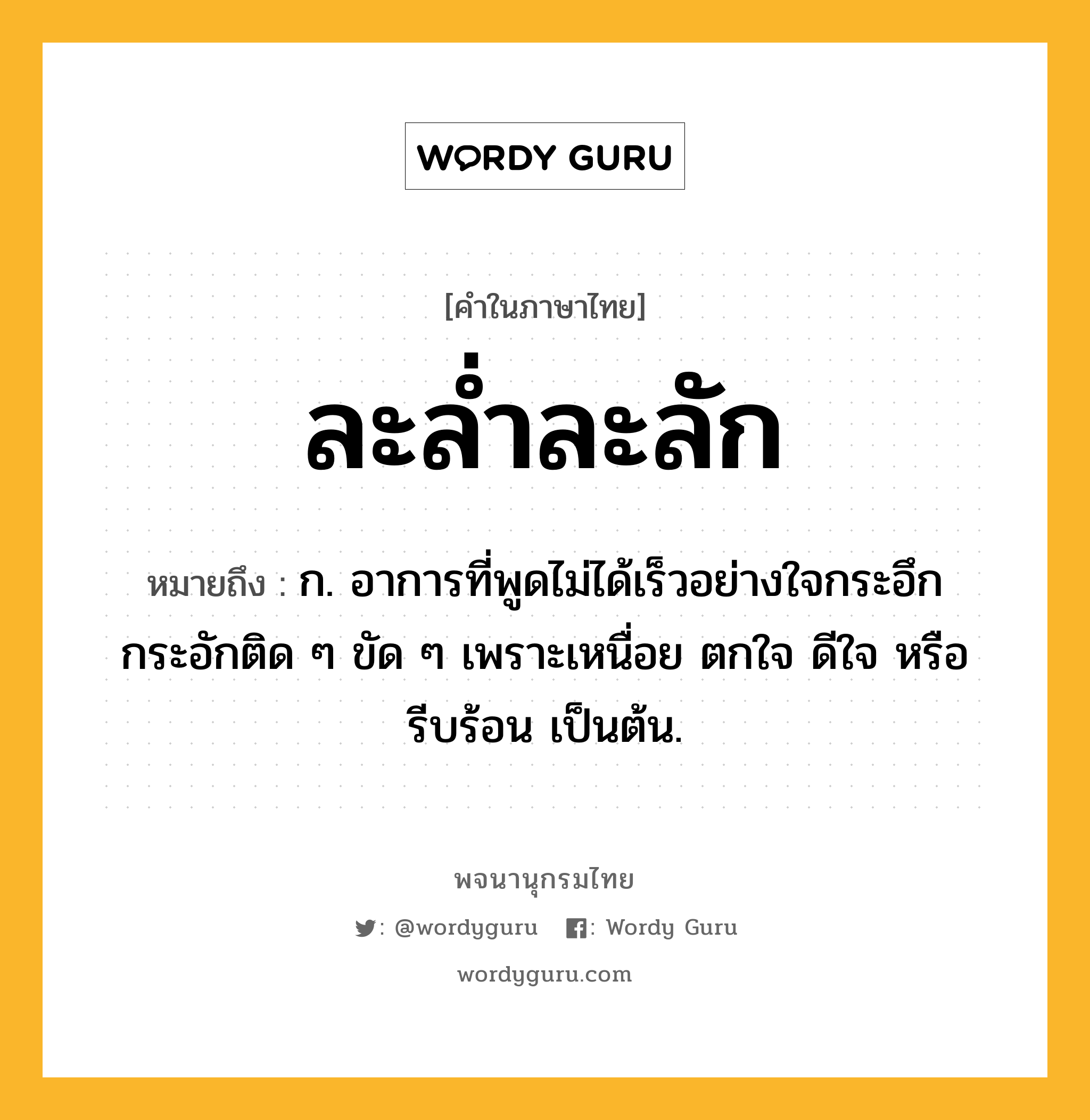 ละล่ำละลัก ความหมาย หมายถึงอะไร?, คำในภาษาไทย ละล่ำละลัก หมายถึง ก. อาการที่พูดไม่ได้เร็วอย่างใจกระอึกกระอักติด ๆ ขัด ๆ เพราะเหนื่อย ตกใจ ดีใจ หรือรีบร้อน เป็นต้น.