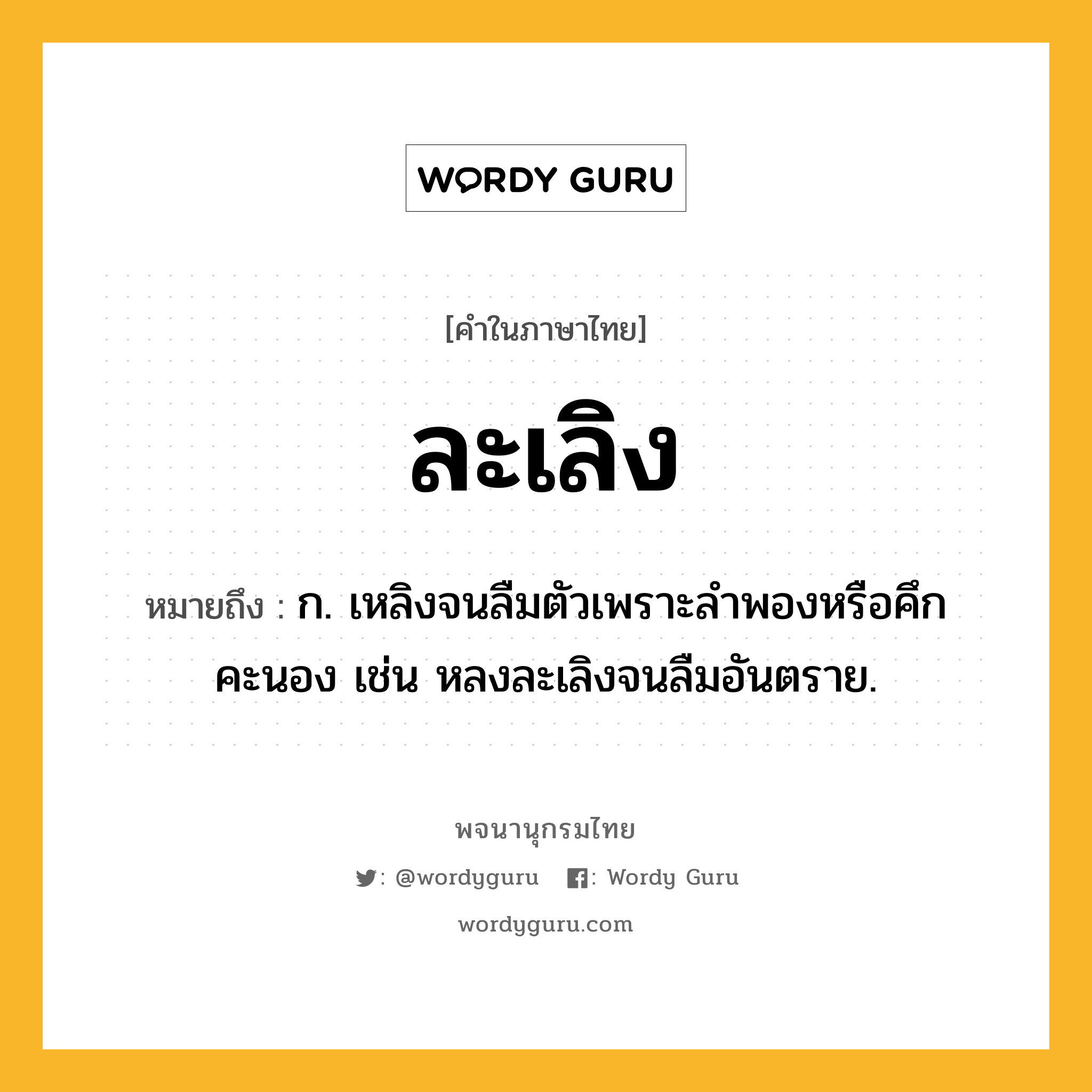 ละเลิง ความหมาย หมายถึงอะไร?, คำในภาษาไทย ละเลิง หมายถึง ก. เหลิงจนลืมตัวเพราะลําพองหรือคึกคะนอง เช่น หลงละเลิงจนลืมอันตราย.