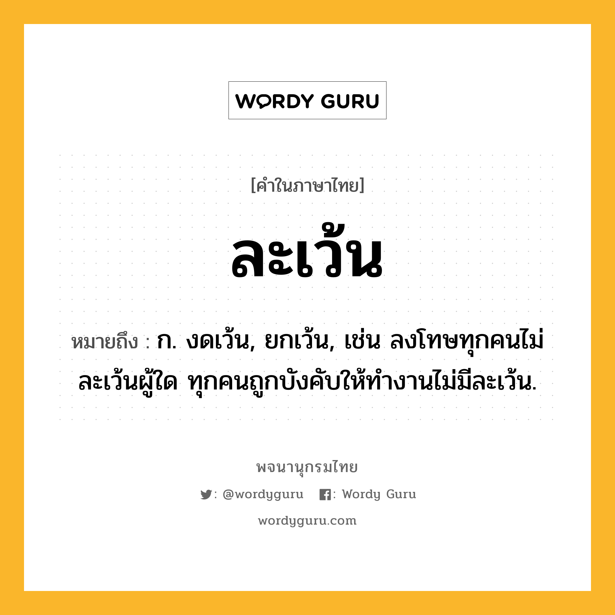 ละเว้น ความหมาย หมายถึงอะไร?, คำในภาษาไทย ละเว้น หมายถึง ก. งดเว้น, ยกเว้น, เช่น ลงโทษทุกคนไม่ละเว้นผู้ใด ทุกคนถูกบังคับให้ทำงานไม่มีละเว้น.