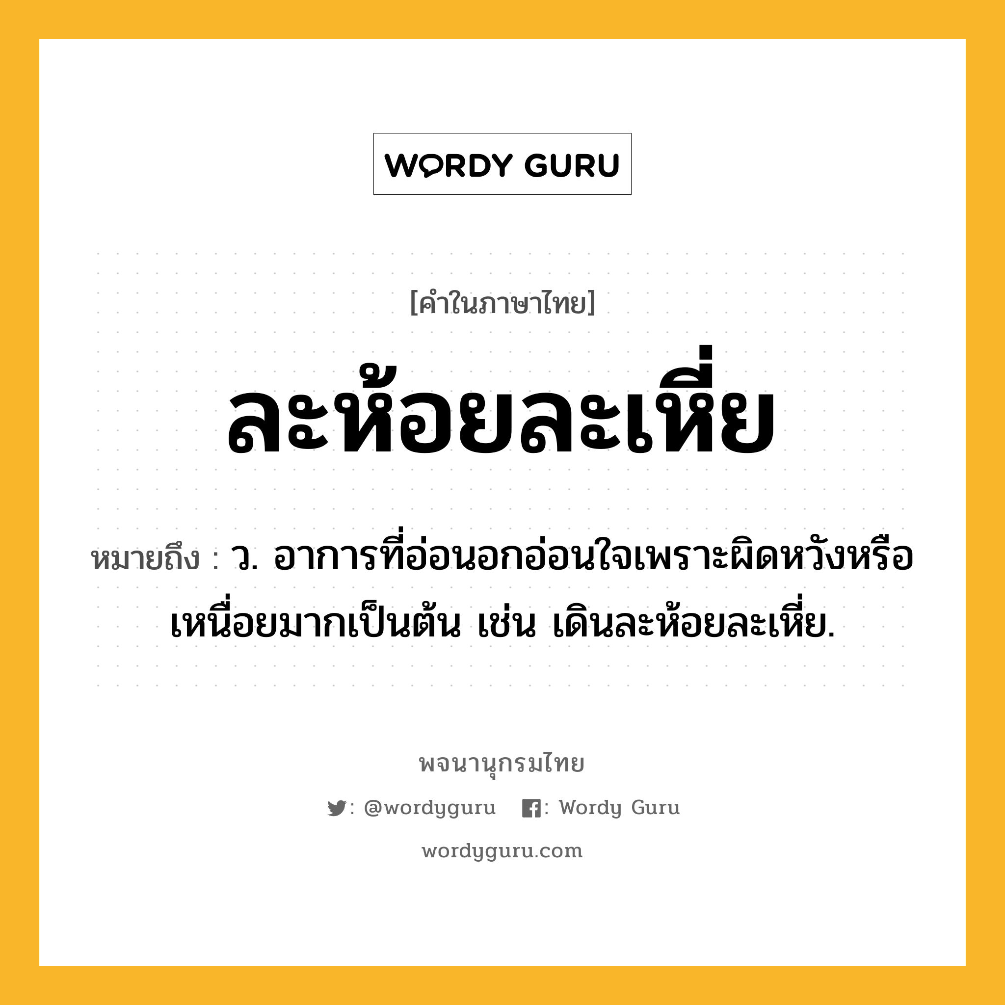 ละห้อยละเหี่ย ความหมาย หมายถึงอะไร?, คำในภาษาไทย ละห้อยละเหี่ย หมายถึง ว. อาการที่อ่อนอกอ่อนใจเพราะผิดหวังหรือเหนื่อยมากเป็นต้น เช่น เดินละห้อยละเหี่ย.