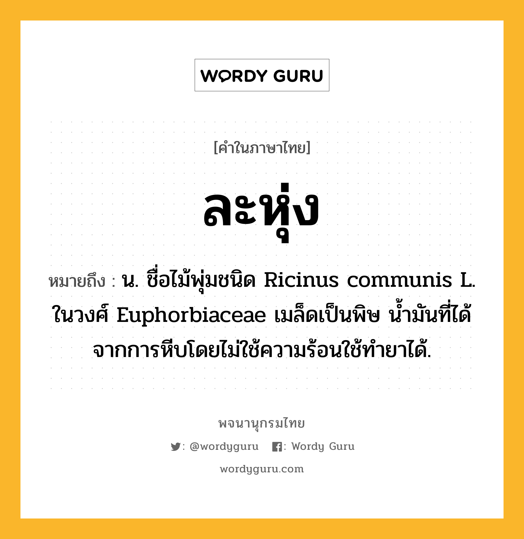 ละหุ่ง ความหมาย หมายถึงอะไร?, คำในภาษาไทย ละหุ่ง หมายถึง น. ชื่อไม้พุ่มชนิด Ricinus communis L. ในวงศ์ Euphorbiaceae เมล็ดเป็นพิษ นํ้ามันที่ได้จากการหีบโดยไม่ใช้ความร้อนใช้ทํายาได้.