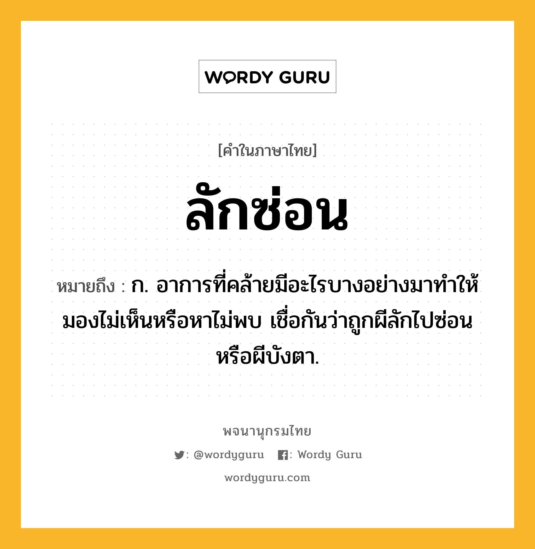 ลักซ่อน ความหมาย หมายถึงอะไร?, คำในภาษาไทย ลักซ่อน หมายถึง ก. อาการที่คล้ายมีอะไรบางอย่างมาทำให้มองไม่เห็นหรือหาไม่พบ เชื่อกันว่าถูกผีลักไปซ่อนหรือผีบังตา.