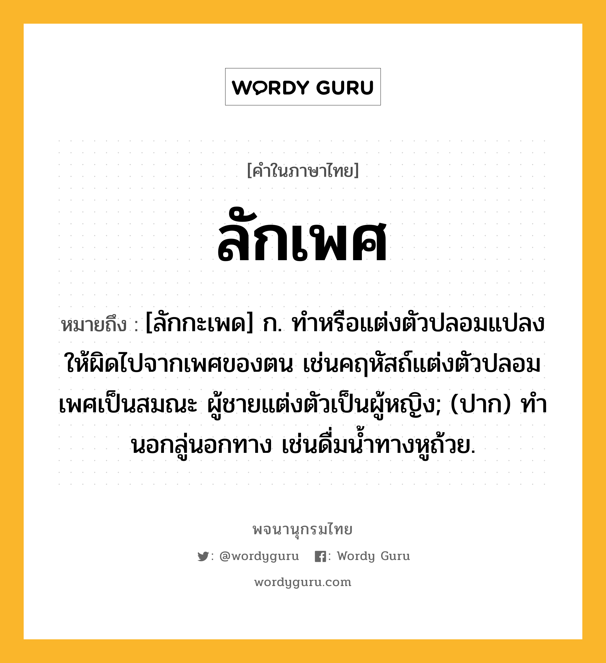 ลักเพศ ความหมาย หมายถึงอะไร?, คำในภาษาไทย ลักเพศ หมายถึง [ลักกะเพด] ก. ทําหรือแต่งตัวปลอมแปลงให้ผิดไปจากเพศของตน เช่นคฤหัสถ์แต่งตัวปลอมเพศเป็นสมณะ ผู้ชายแต่งตัวเป็นผู้หญิง; (ปาก) ทํานอกลู่นอกทาง เช่นดื่มนํ้าทางหูถ้วย.