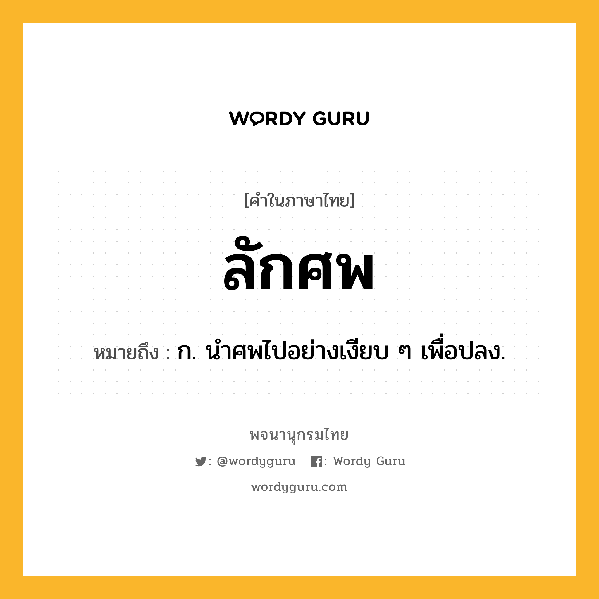 ลักศพ ความหมาย หมายถึงอะไร?, คำในภาษาไทย ลักศพ หมายถึง ก. นําศพไปอย่างเงียบ ๆ เพื่อปลง.