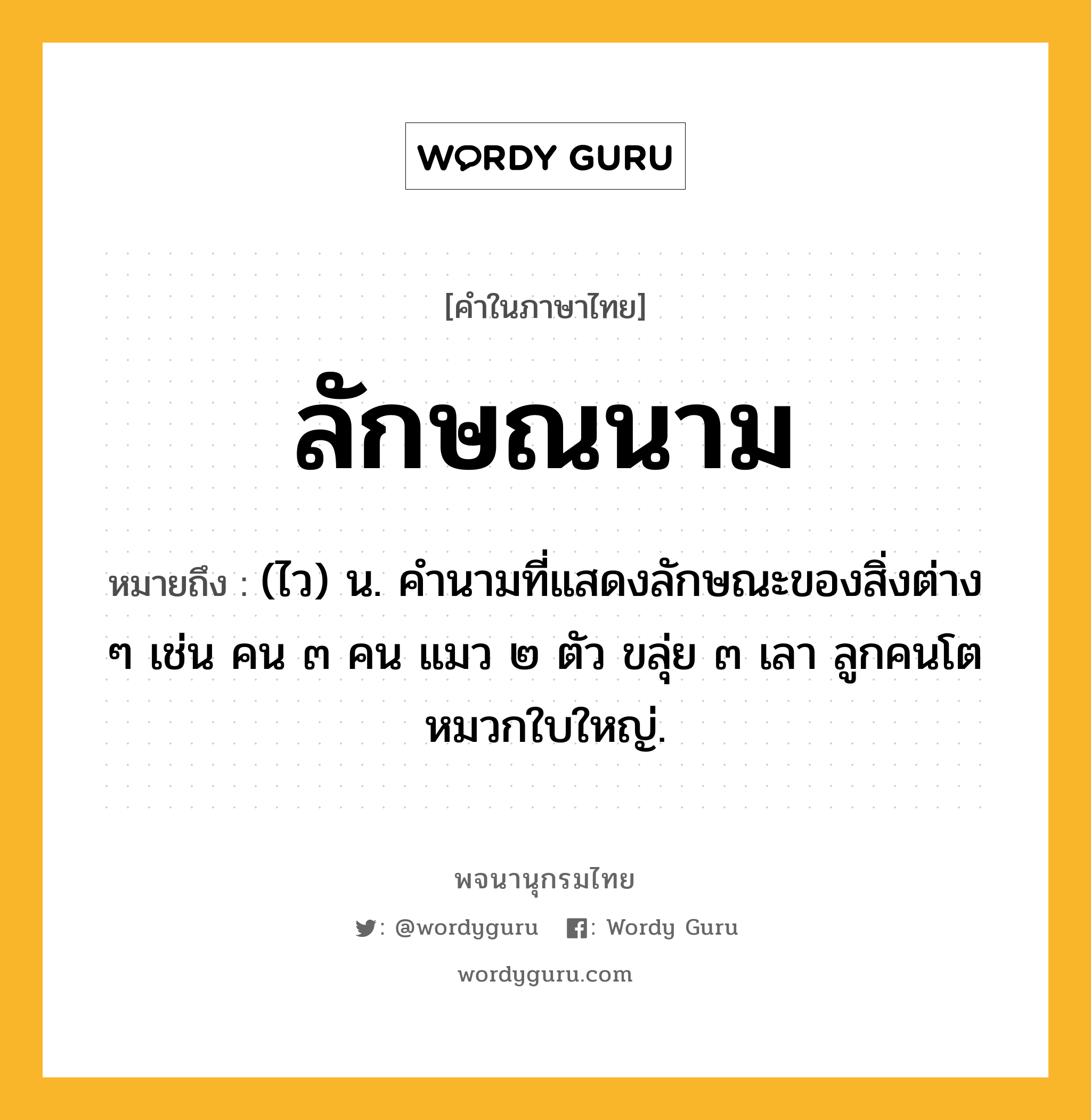 ลักษณนาม ความหมาย หมายถึงอะไร?, คำในภาษาไทย ลักษณนาม หมายถึง (ไว) น. คํานามที่แสดงลักษณะของสิ่งต่าง ๆ เช่น คน ๓ คน แมว ๒ ตัว ขลุ่ย ๓ เลา ลูกคนโต หมวกใบใหญ่.