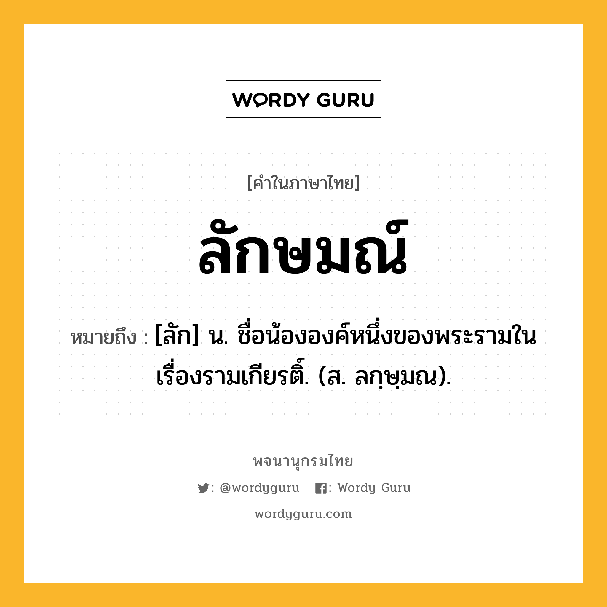 ลักษมณ์ ความหมาย หมายถึงอะไร?, คำในภาษาไทย ลักษมณ์ หมายถึง [ลัก] น. ชื่อน้ององค์หนึ่งของพระรามในเรื่องรามเกียรติ์. (ส. ลกฺษฺมณ).