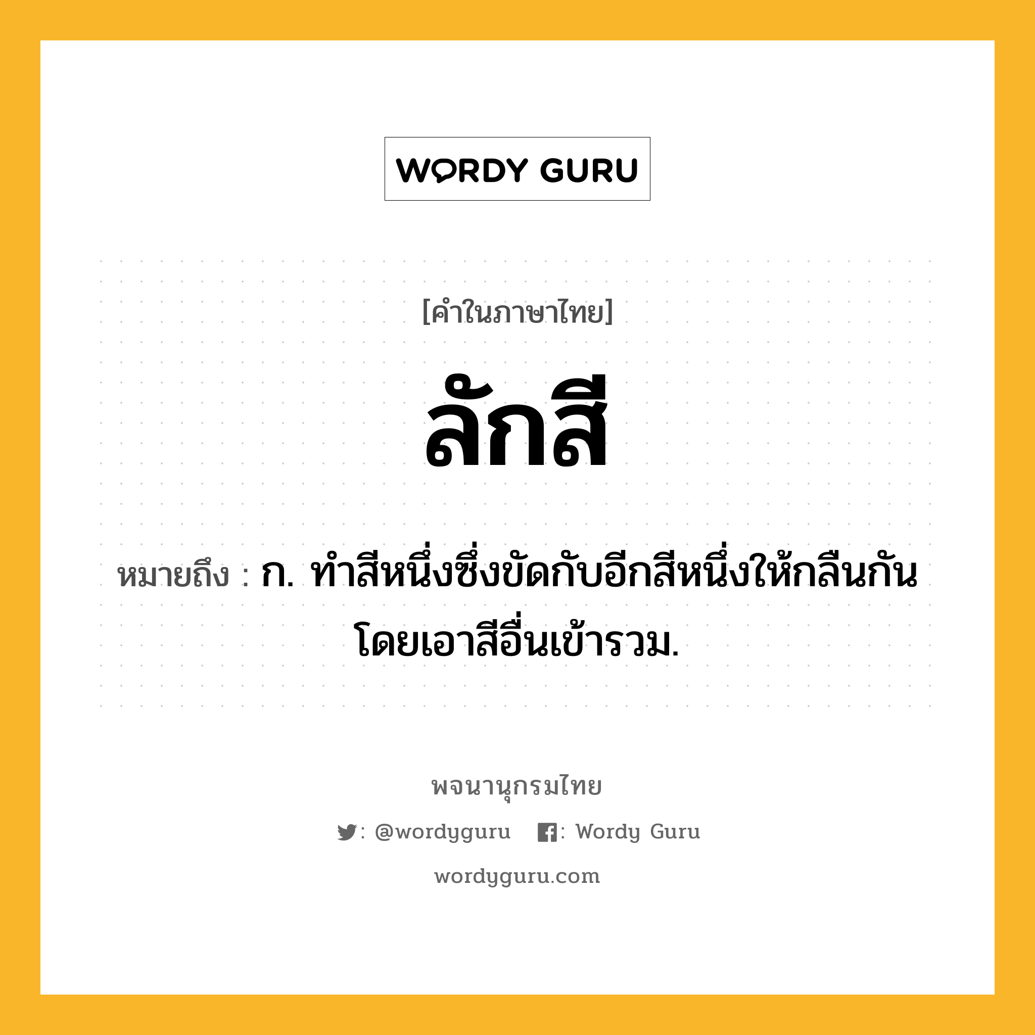 ลักสี ความหมาย หมายถึงอะไร?, คำในภาษาไทย ลักสี หมายถึง ก. ทําสีหนึ่งซึ่งขัดกับอีกสีหนึ่งให้กลืนกันโดยเอาสีอื่นเข้ารวม.