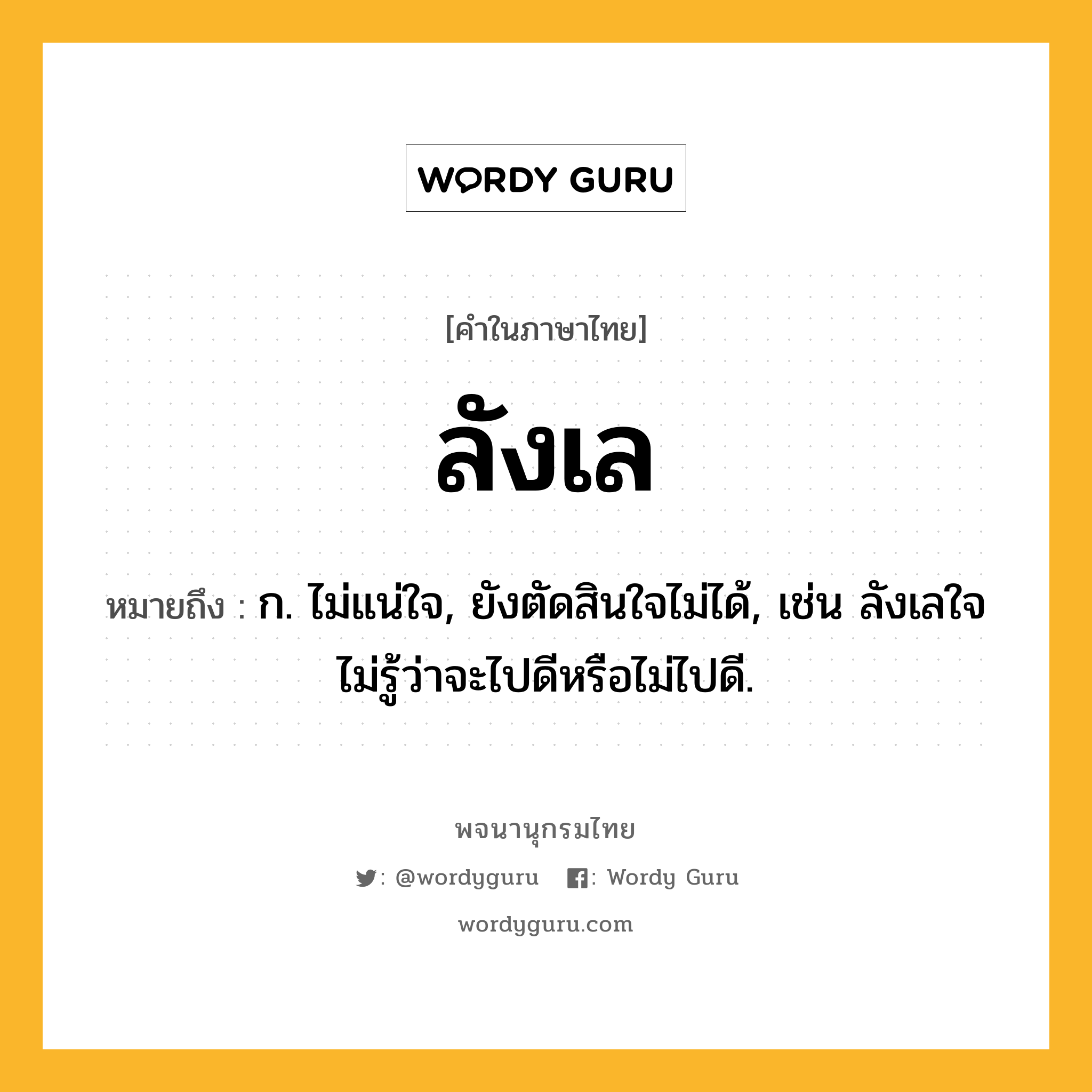 ลังเล ความหมาย หมายถึงอะไร?, คำในภาษาไทย ลังเล หมายถึง ก. ไม่แน่ใจ, ยังตัดสินใจไม่ได้, เช่น ลังเลใจไม่รู้ว่าจะไปดีหรือไม่ไปดี.