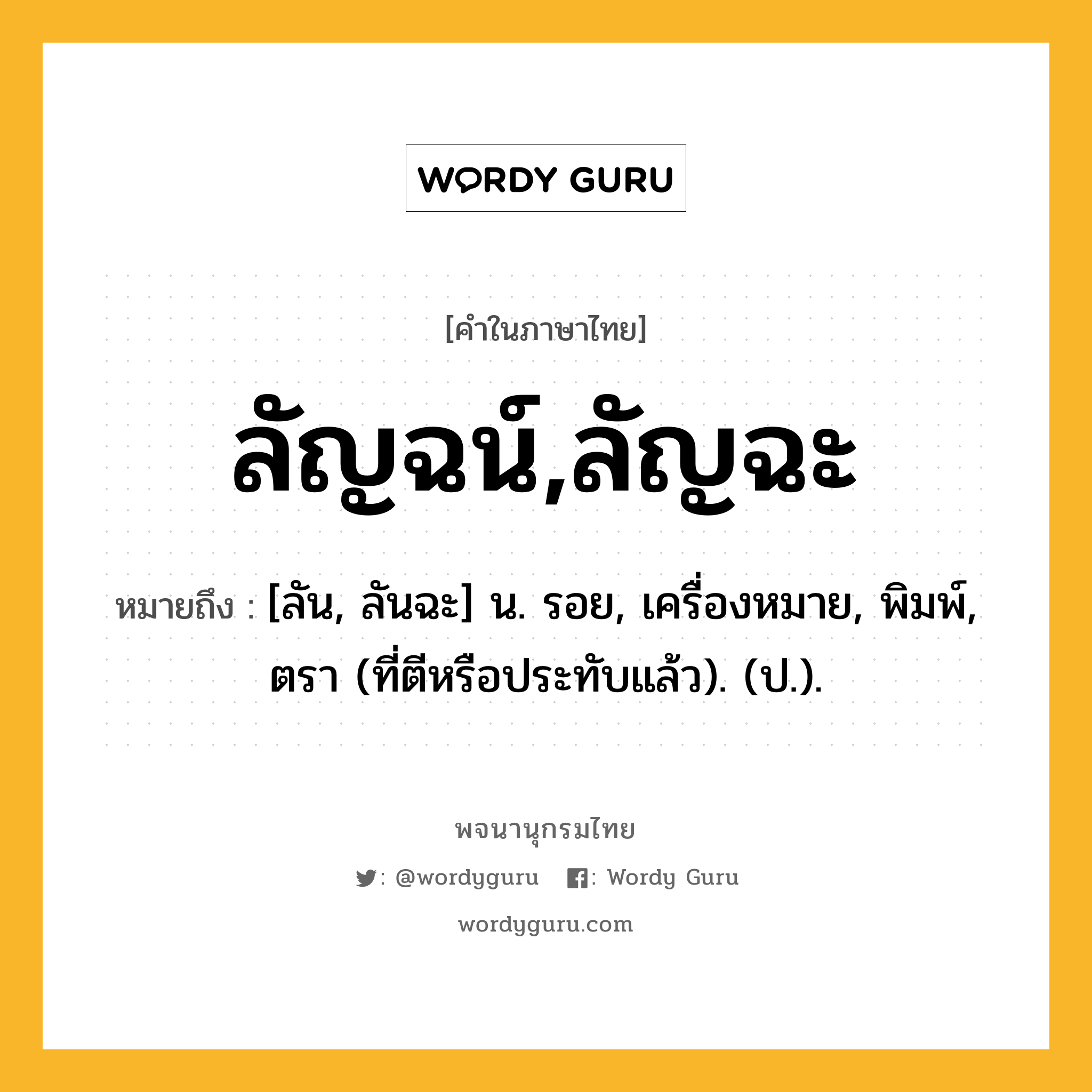 ลัญฉน์,ลัญฉะ ความหมาย หมายถึงอะไร?, คำในภาษาไทย ลัญฉน์,ลัญฉะ หมายถึง [ลัน, ลันฉะ] น. รอย, เครื่องหมาย, พิมพ์, ตรา (ที่ตีหรือประทับแล้ว). (ป.).