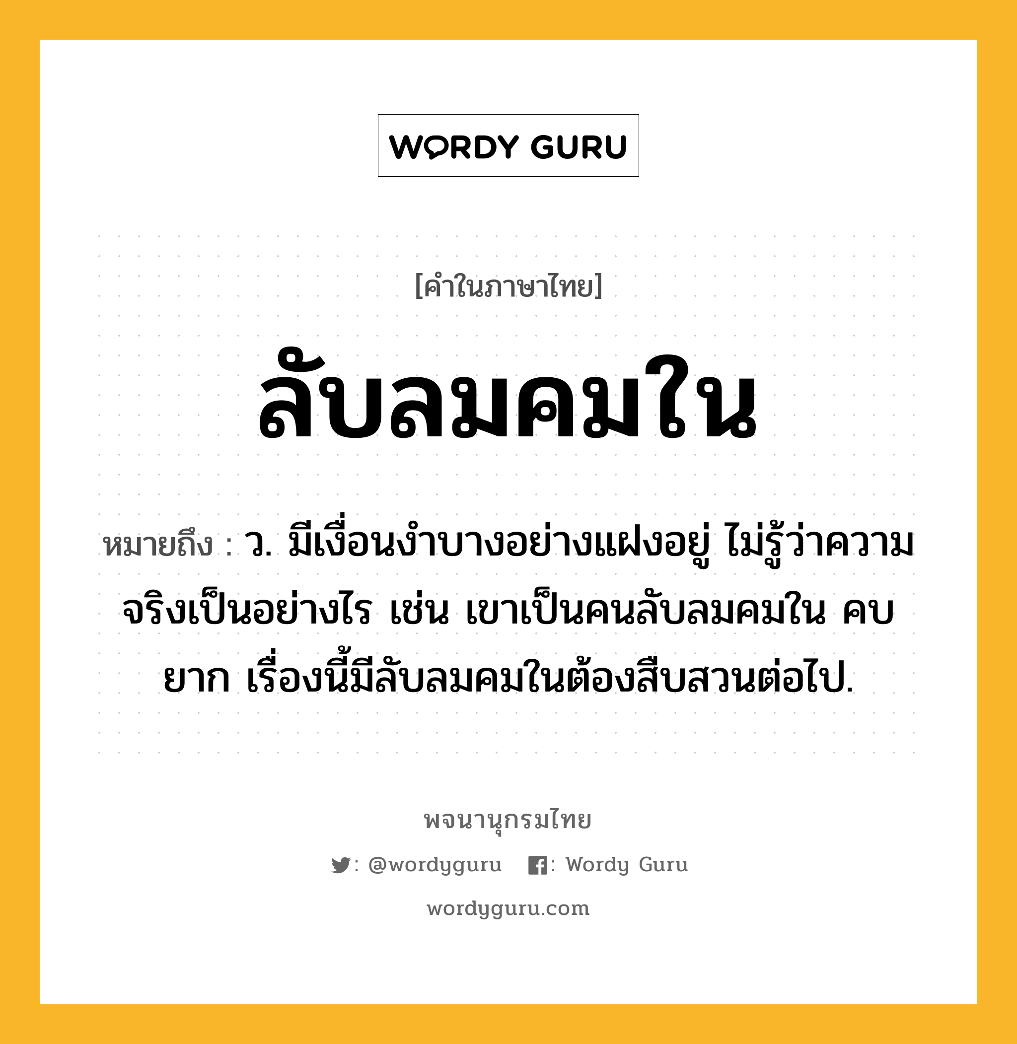 ลับลมคมใน ความหมาย หมายถึงอะไร?, คำในภาษาไทย ลับลมคมใน หมายถึง ว. มีเงื่อนงำบางอย่างแฝงอยู่ ไม่รู้ว่าความจริงเป็นอย่างไร เช่น เขาเป็นคนลับลมคมใน คบยาก เรื่องนี้มีลับลมคมในต้องสืบสวนต่อไป.