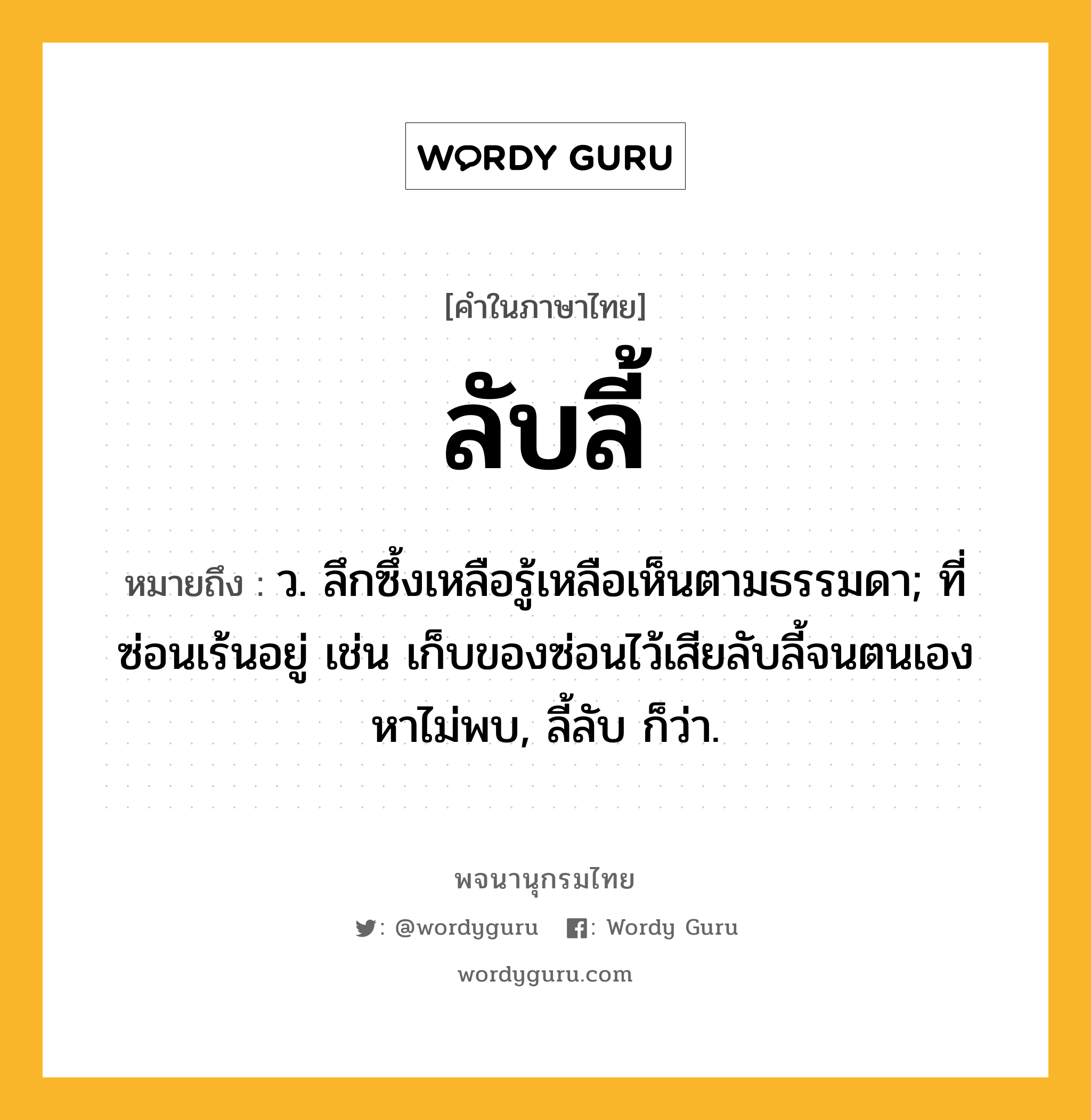 ลับลี้ ความหมาย หมายถึงอะไร?, คำในภาษาไทย ลับลี้ หมายถึง ว. ลึกซึ้งเหลือรู้เหลือเห็นตามธรรมดา; ที่ซ่อนเร้นอยู่ เช่น เก็บของซ่อนไว้เสียลับลี้จนตนเองหาไม่พบ, ลี้ลับ ก็ว่า.