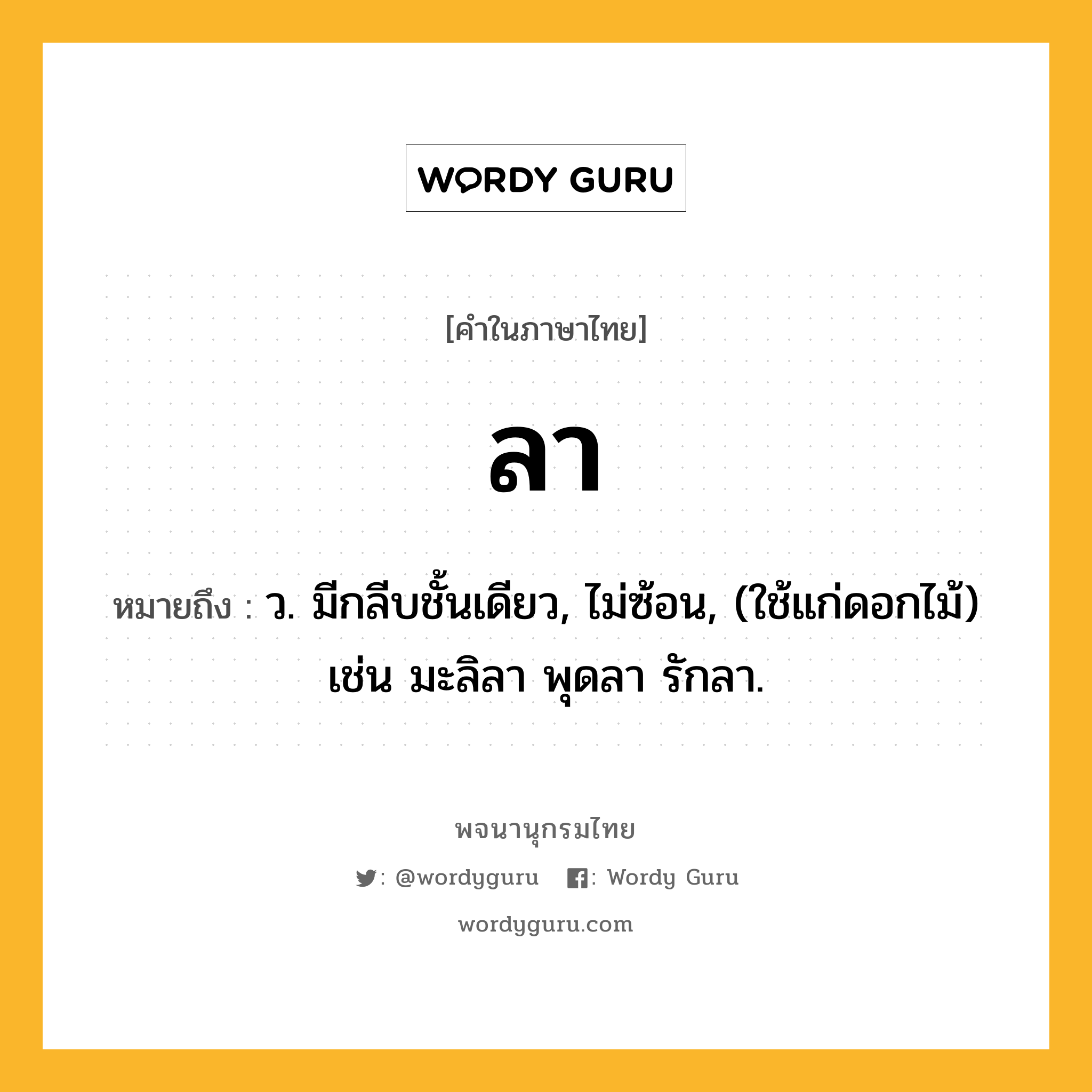 ลา ความหมาย หมายถึงอะไร?, คำในภาษาไทย ลา หมายถึง ว. มีกลีบชั้นเดียว, ไม่ซ้อน, (ใช้แก่ดอกไม้) เช่น มะลิลา พุดลา รักลา.