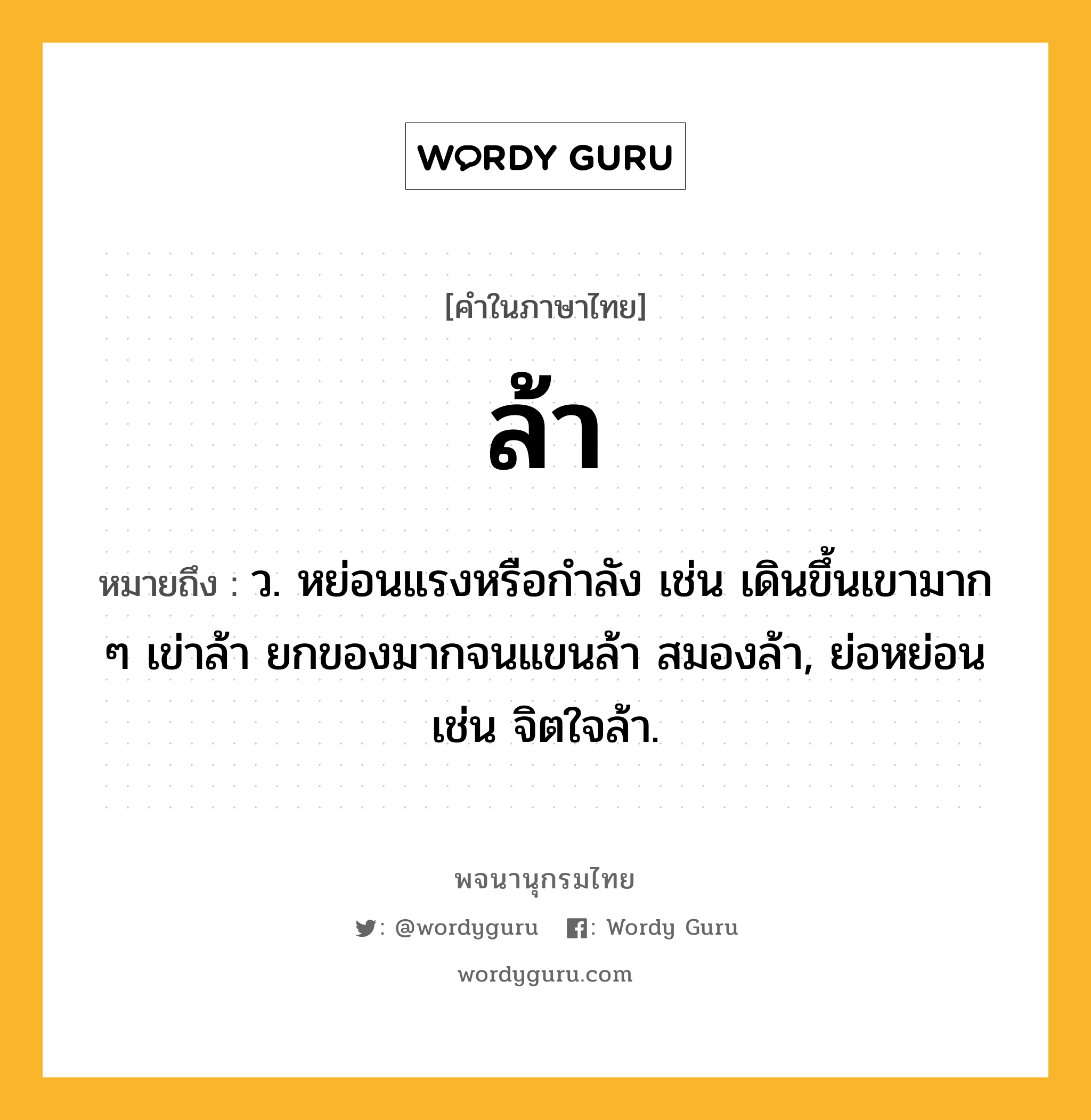 ล้า ความหมาย หมายถึงอะไร?, คำในภาษาไทย ล้า หมายถึง ว. หย่อนแรงหรือกำลัง เช่น เดินขึ้นเขามาก ๆ เข่าล้า ยกของมากจนแขนล้า สมองล้า, ย่อหย่อน เช่น จิตใจล้า.