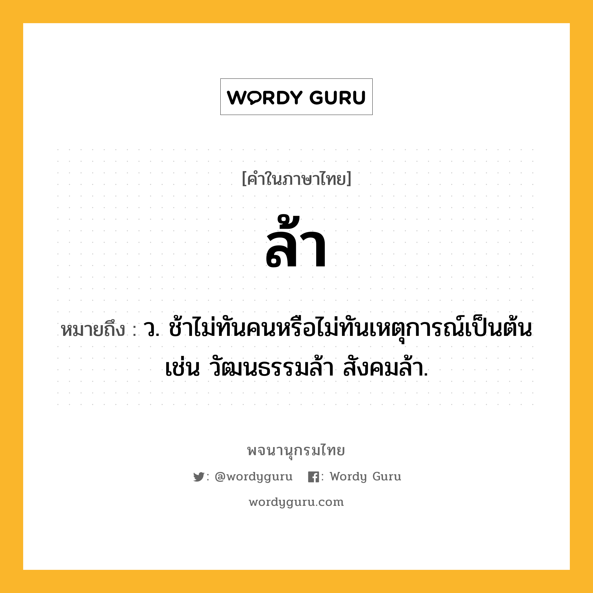 ล้า ความหมาย หมายถึงอะไร?, คำในภาษาไทย ล้า หมายถึง ว. ช้าไม่ทันคนหรือไม่ทันเหตุการณ์เป็นต้น เช่น วัฒนธรรมล้า สังคมล้า.