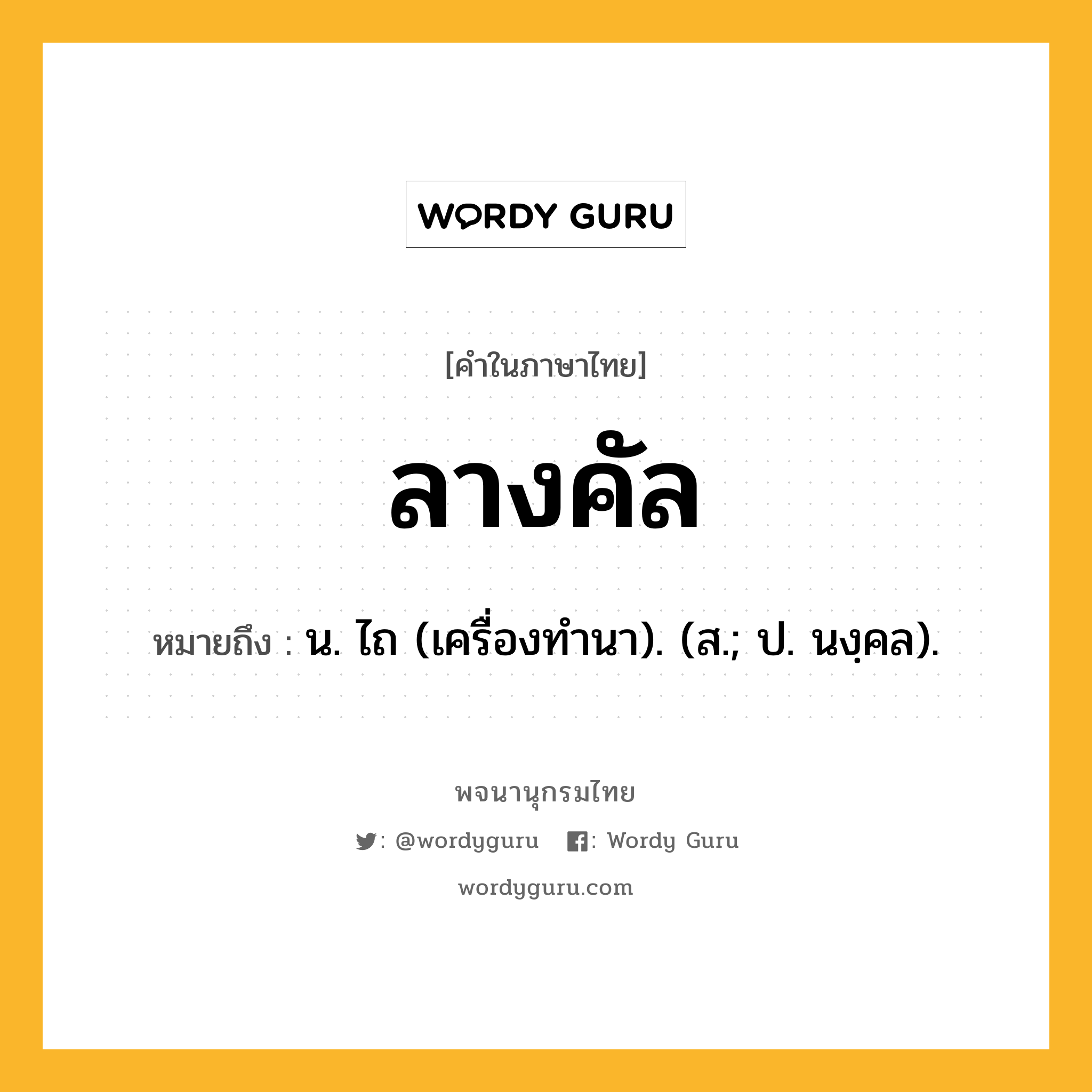 ลางคัล ความหมาย หมายถึงอะไร?, คำในภาษาไทย ลางคัล หมายถึง น. ไถ (เครื่องทํานา). (ส.; ป. นงฺคล).