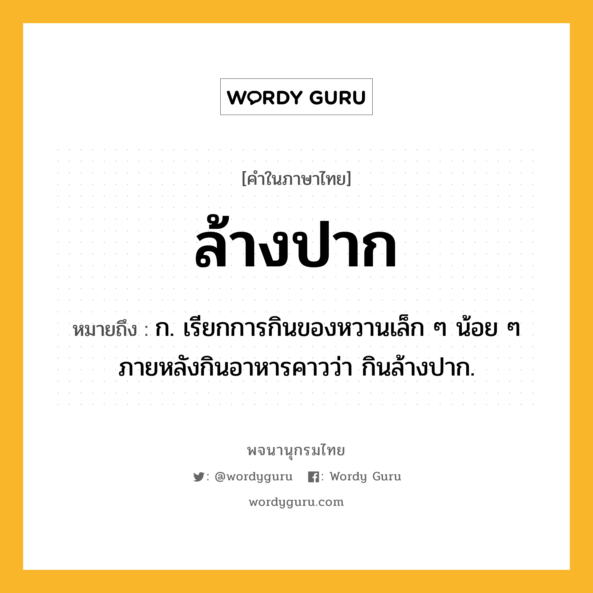 ล้างปาก ความหมาย หมายถึงอะไร?, คำในภาษาไทย ล้างปาก หมายถึง ก. เรียกการกินของหวานเล็ก ๆ น้อย ๆ ภายหลังกินอาหารคาวว่า กินล้างปาก.