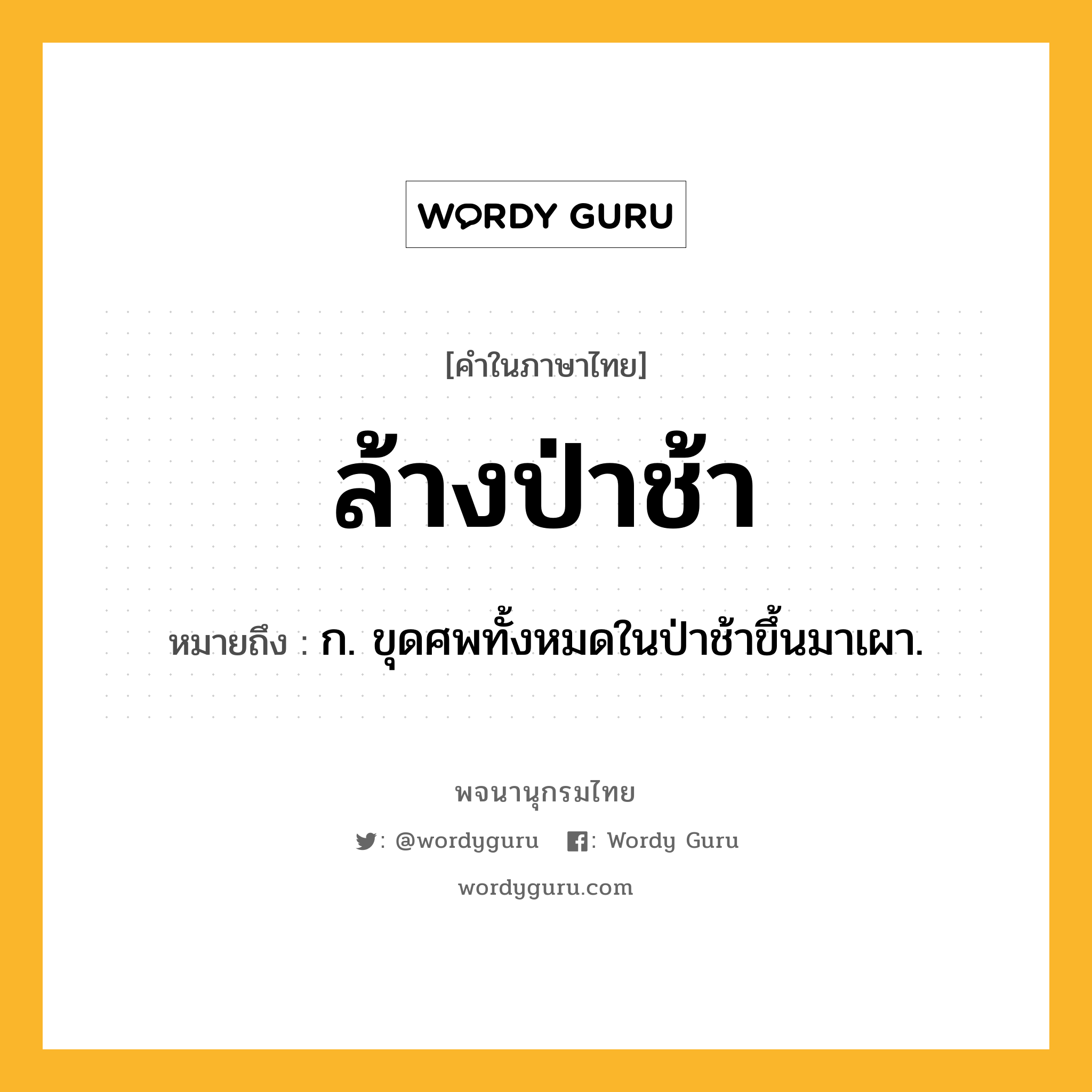 ล้างป่าช้า ความหมาย หมายถึงอะไร?, คำในภาษาไทย ล้างป่าช้า หมายถึง ก. ขุดศพทั้งหมดในป่าช้าขึ้นมาเผา.