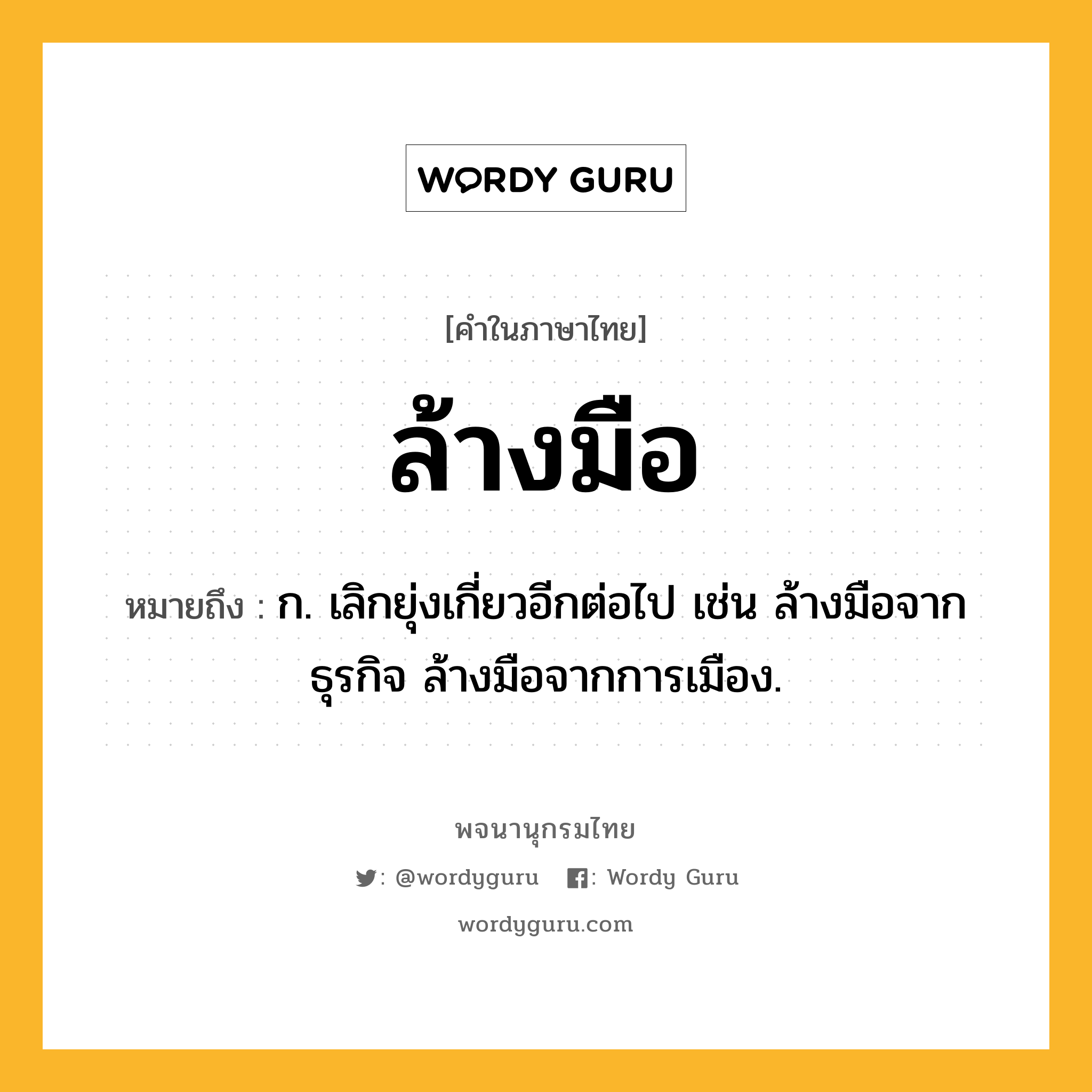 ล้างมือ ความหมาย หมายถึงอะไร?, คำในภาษาไทย ล้างมือ หมายถึง ก. เลิกยุ่งเกี่ยวอีกต่อไป เช่น ล้างมือจากธุรกิจ ล้างมือจากการเมือง.