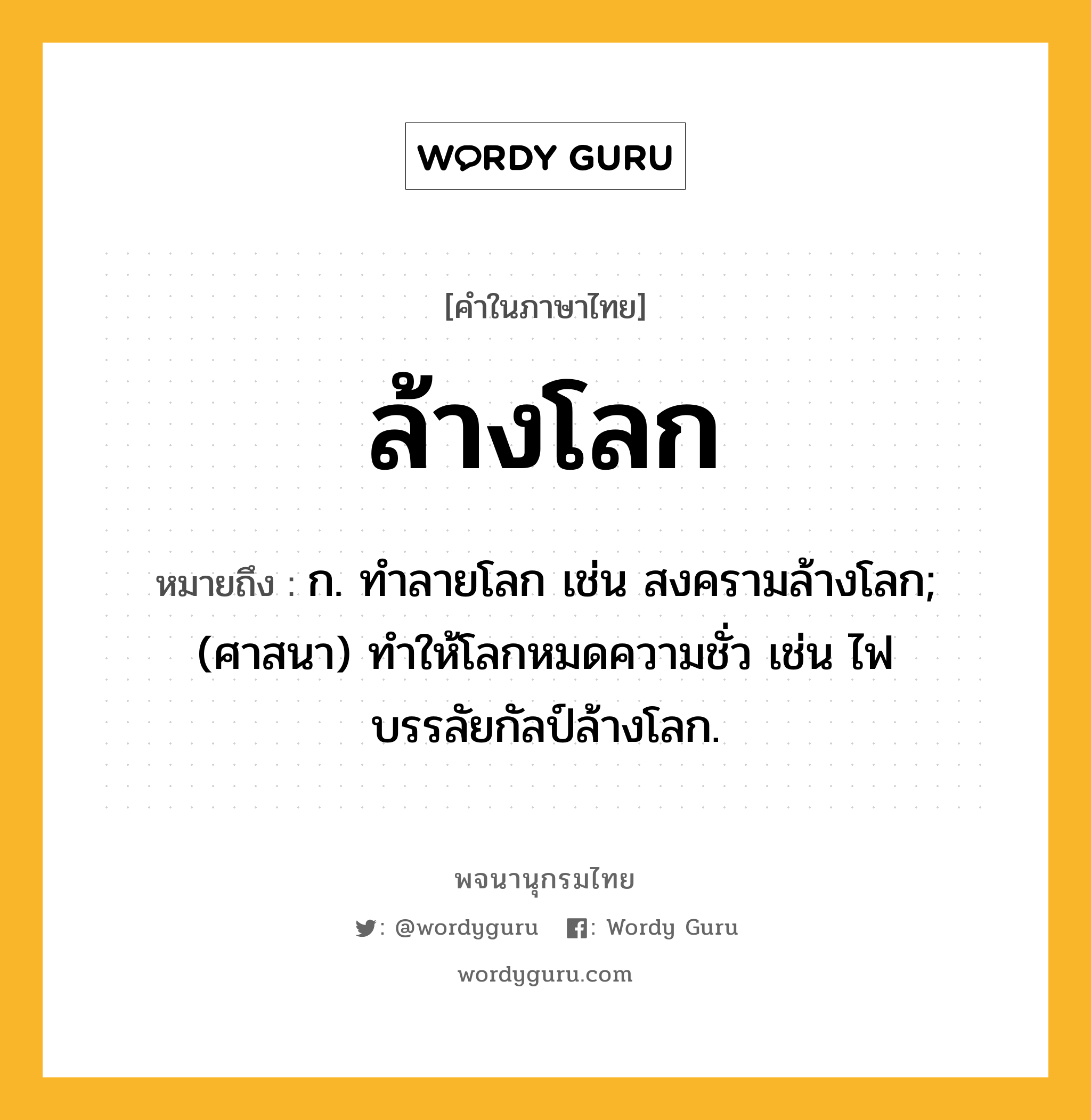 ล้างโลก ความหมาย หมายถึงอะไร?, คำในภาษาไทย ล้างโลก หมายถึง ก. ทำลายโลก เช่น สงครามล้างโลก; (ศาสนา) ทำให้โลกหมดความชั่ว เช่น ไฟบรรลัยกัลป์ล้างโลก.