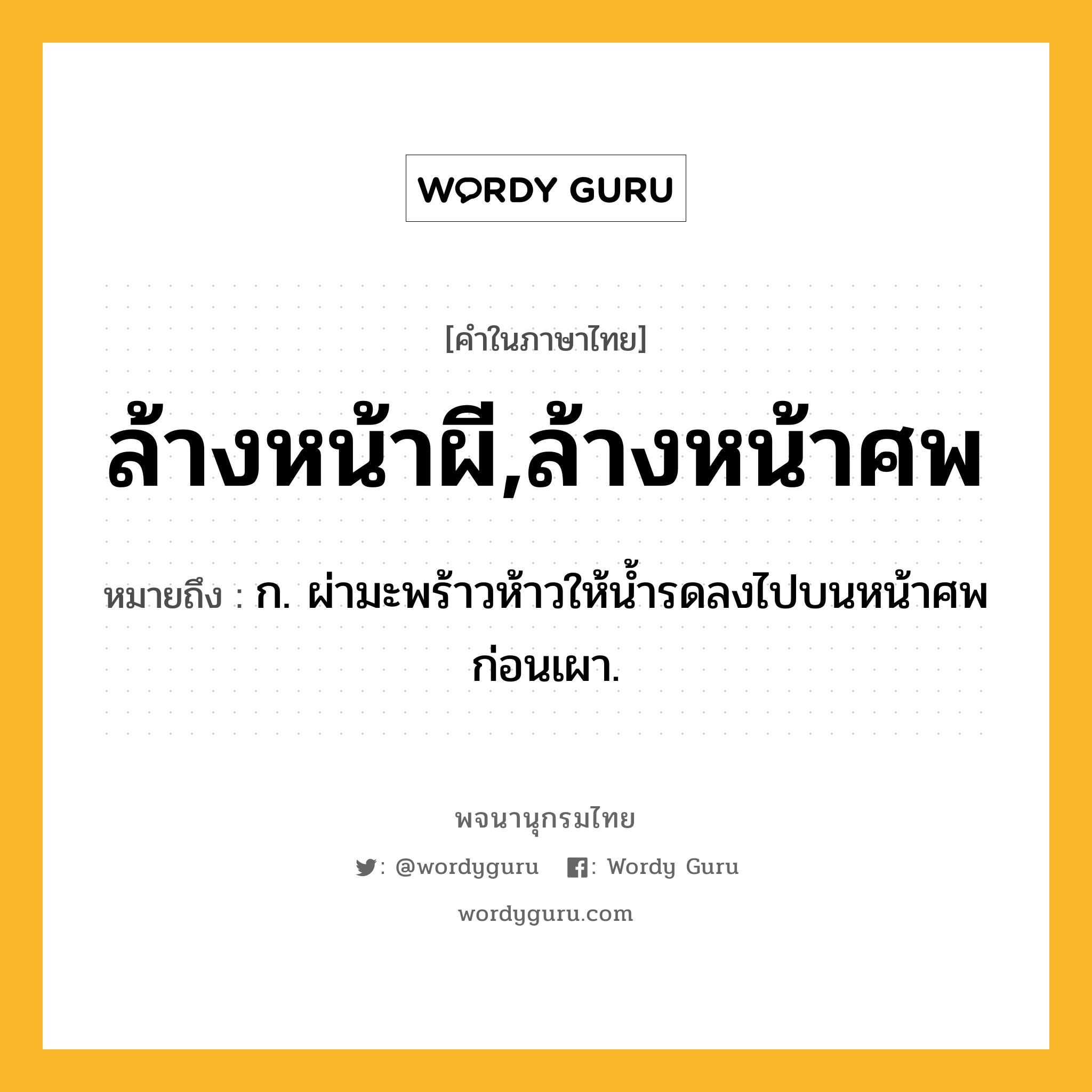 ล้างหน้าผี,ล้างหน้าศพ ความหมาย หมายถึงอะไร?, คำในภาษาไทย ล้างหน้าผี,ล้างหน้าศพ หมายถึง ก. ผ่ามะพร้าวห้าวให้น้ำรดลงไปบนหน้าศพก่อนเผา.