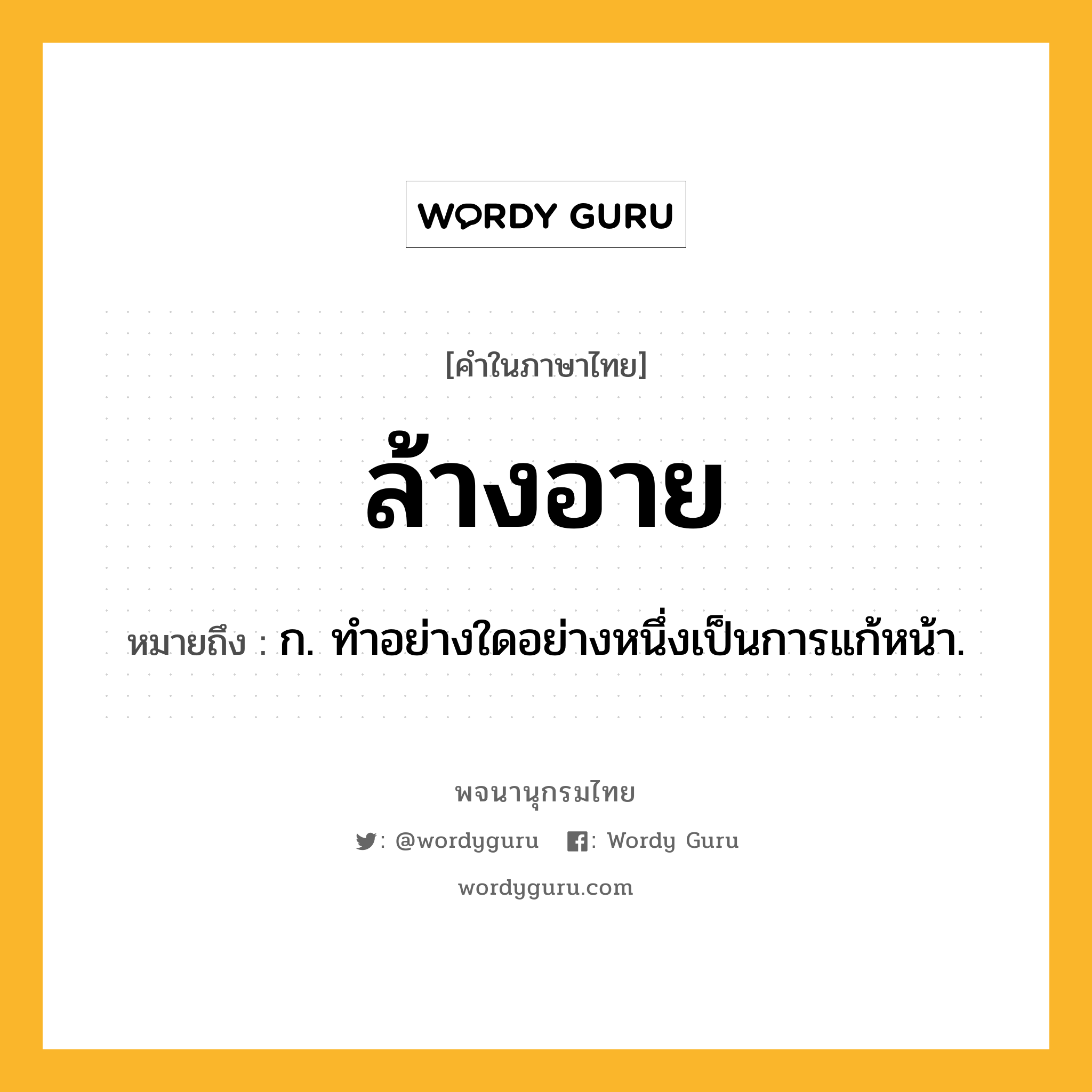 ล้างอาย ความหมาย หมายถึงอะไร?, คำในภาษาไทย ล้างอาย หมายถึง ก. ทําอย่างใดอย่างหนึ่งเป็นการแก้หน้า.