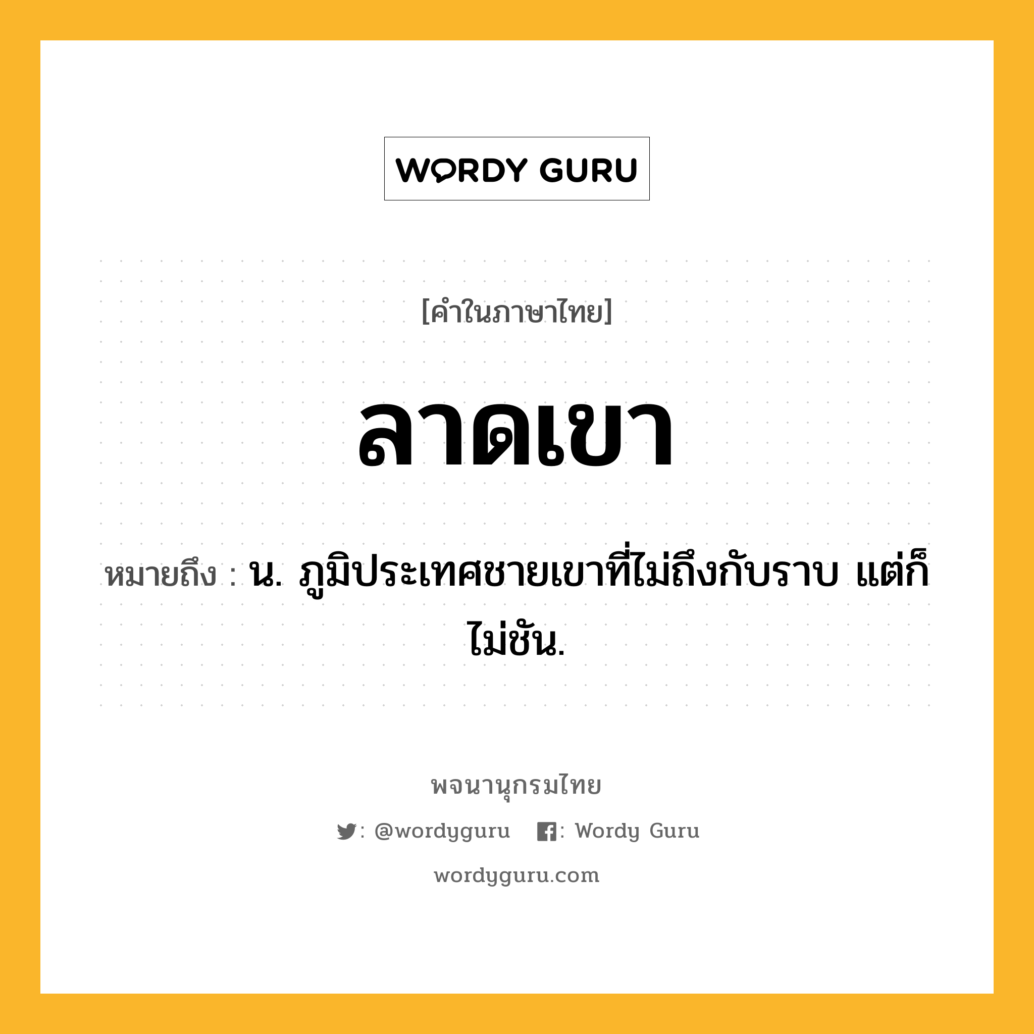 ลาดเขา ความหมาย หมายถึงอะไร?, คำในภาษาไทย ลาดเขา หมายถึง น. ภูมิประเทศชายเขาที่ไม่ถึงกับราบ แต่ก็ไม่ชัน.