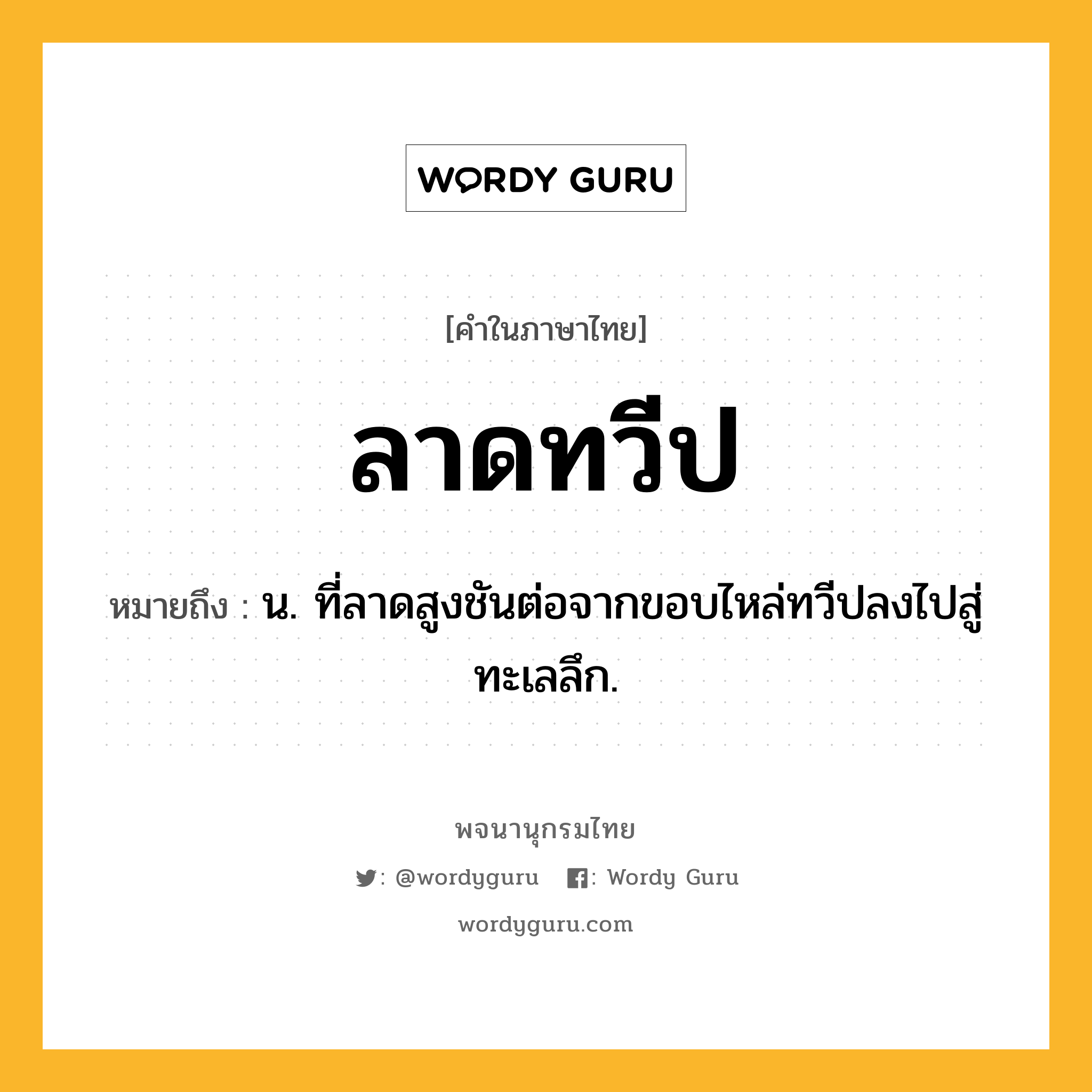 ลาดทวีป ความหมาย หมายถึงอะไร?, คำในภาษาไทย ลาดทวีป หมายถึง น. ที่ลาดสูงชันต่อจากขอบไหล่ทวีปลงไปสู่ทะเลลึก.