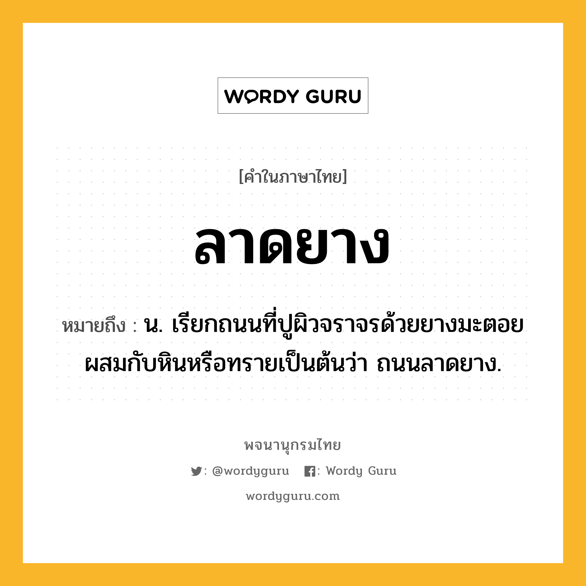 ลาดยาง ความหมาย หมายถึงอะไร?, คำในภาษาไทย ลาดยาง หมายถึง น. เรียกถนนที่ปูผิวจราจรด้วยยางมะตอยผสมกับหินหรือทรายเป็นต้นว่า ถนนลาดยาง.