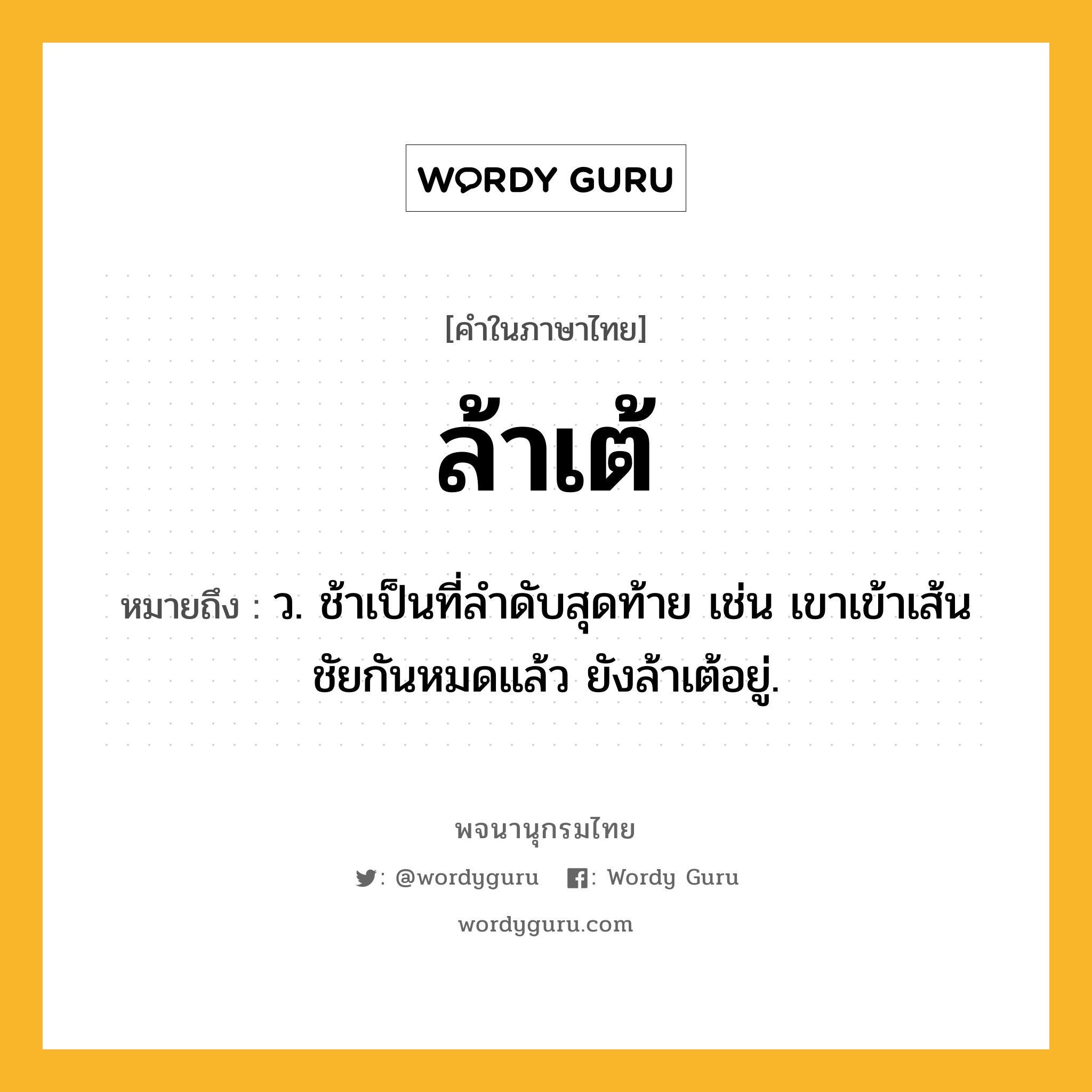 ล้าเต้ ความหมาย หมายถึงอะไร?, คำในภาษาไทย ล้าเต้ หมายถึง ว. ช้าเป็นที่ลำดับสุดท้าย เช่น เขาเข้าเส้นชัยกันหมดแล้ว ยังล้าเต้อยู่.