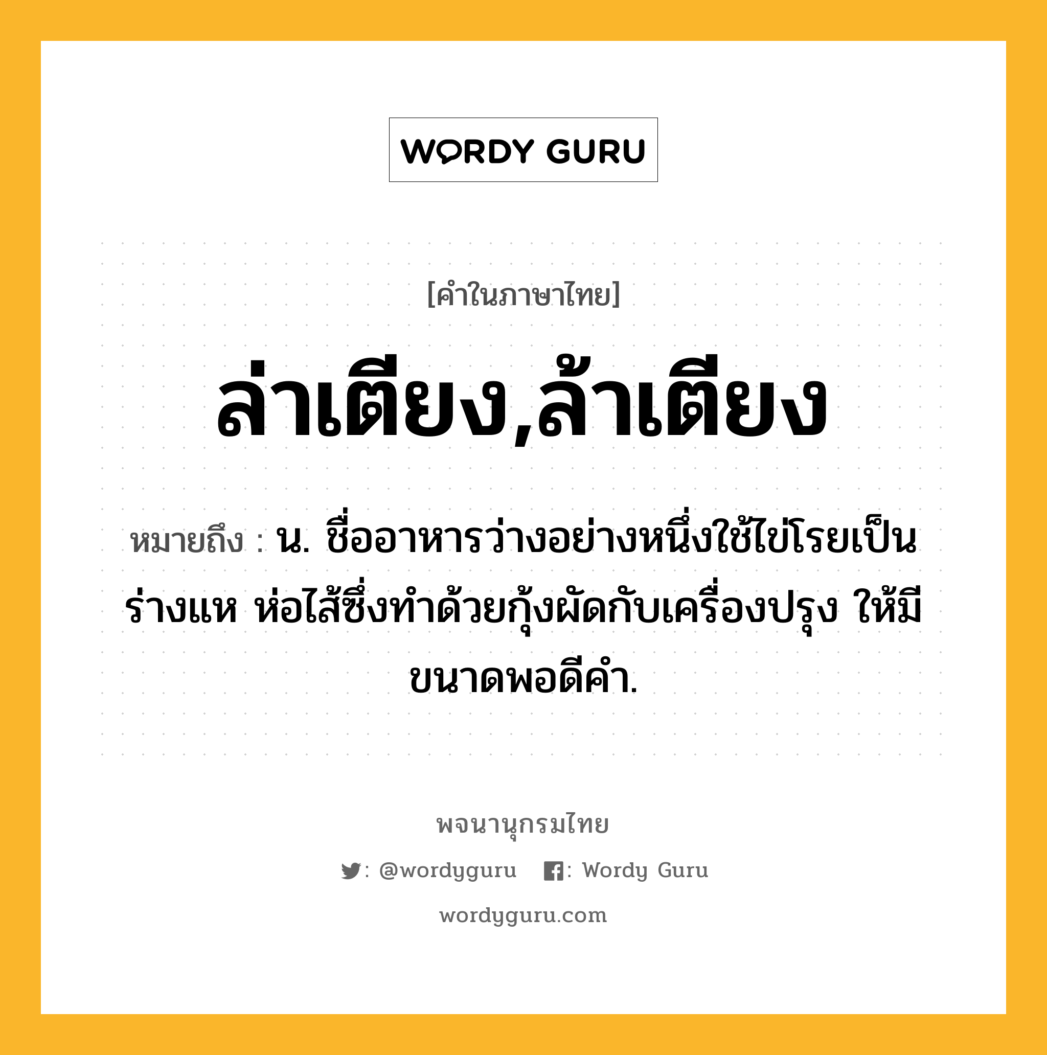 ล่าเตียง,ล้าเตียง ความหมาย หมายถึงอะไร?, คำในภาษาไทย ล่าเตียง,ล้าเตียง หมายถึง น. ชื่ออาหารว่างอย่างหนึ่งใช้ไข่โรยเป็นร่างแห ห่อไส้ซึ่งทำด้วยกุ้งผัดกับเครื่องปรุง ให้มีขนาดพอดีคำ.