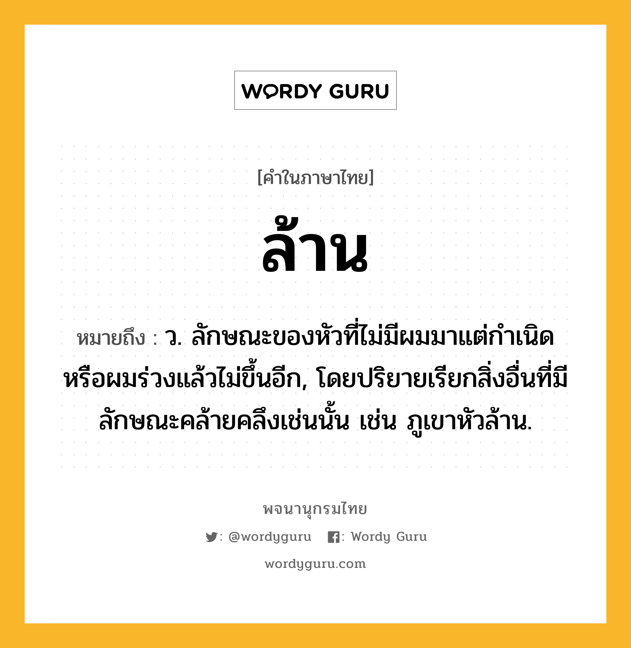 ล้าน ความหมาย หมายถึงอะไร?, คำในภาษาไทย ล้าน หมายถึง ว. ลักษณะของหัวที่ไม่มีผมมาแต่กำเนิดหรือผมร่วงแล้วไม่ขึ้นอีก, โดยปริยายเรียกสิ่งอื่นที่มีลักษณะคล้ายคลึงเช่นนั้น เช่น ภูเขาหัวล้าน.