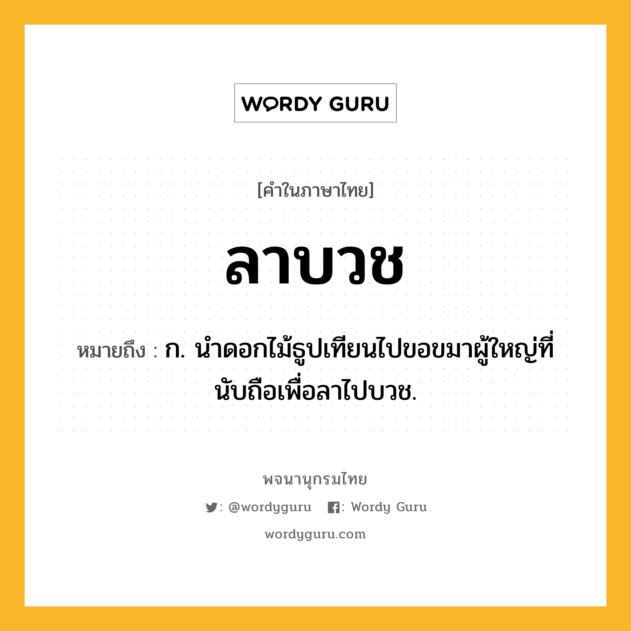 ลาบวช ความหมาย หมายถึงอะไร?, คำในภาษาไทย ลาบวช หมายถึง ก. นำดอกไม้ธูปเทียนไปขอขมาผู้ใหญ่ที่นับถือเพื่อลาไปบวช.