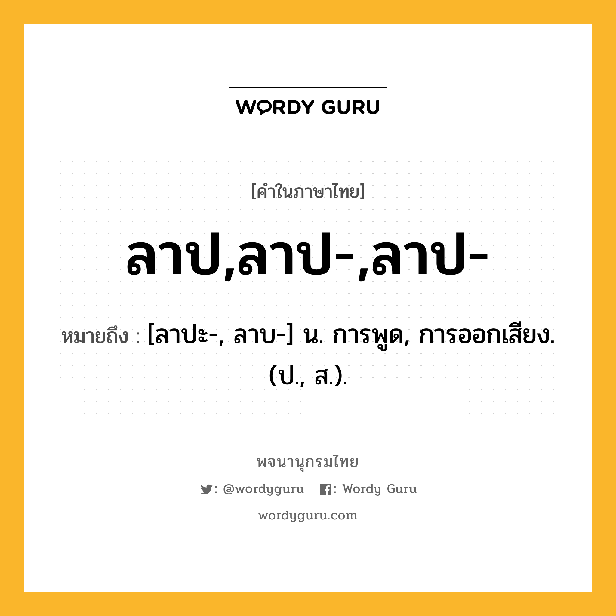 ลาป,ลาป-,ลาป- ความหมาย หมายถึงอะไร?, คำในภาษาไทย ลาป,ลาป-,ลาป- หมายถึง [ลาปะ-, ลาบ-] น. การพูด, การออกเสียง. (ป., ส.).