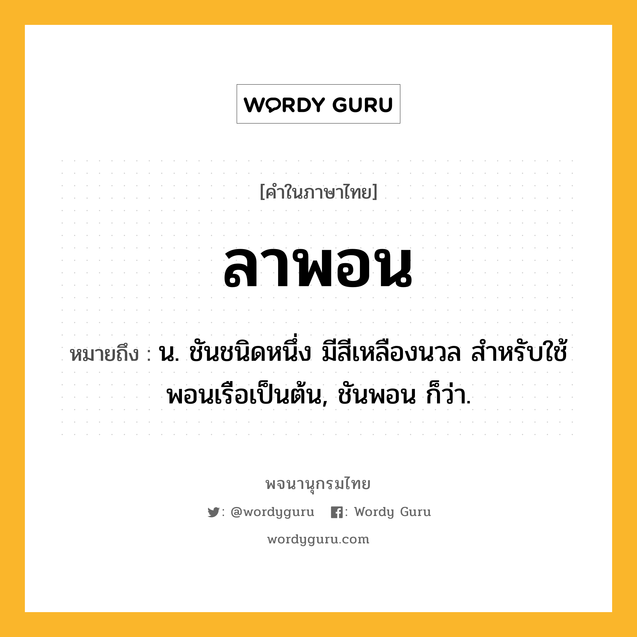 ลาพอน ความหมาย หมายถึงอะไร?, คำในภาษาไทย ลาพอน หมายถึง น. ชันชนิดหนึ่ง มีสีเหลืองนวล สำหรับใช้พอนเรือเป็นต้น, ชันพอน ก็ว่า.