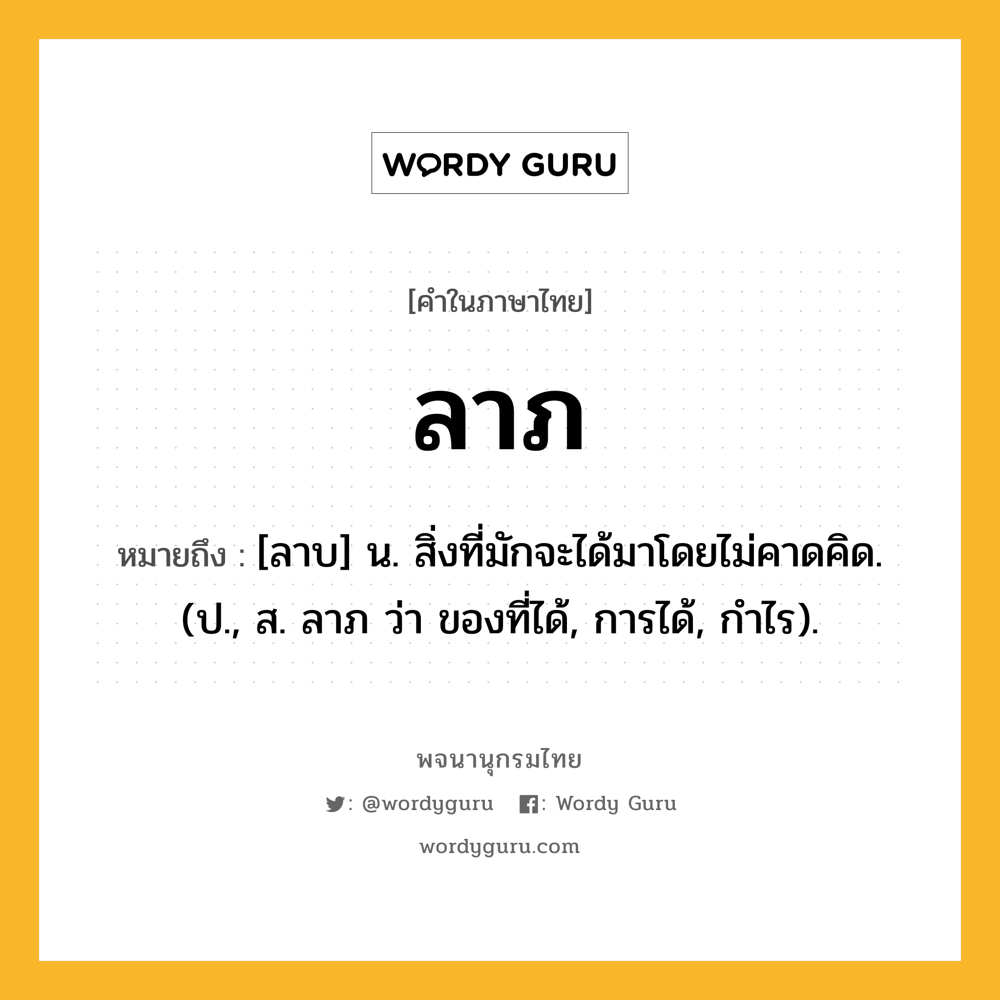 ลาภ ความหมาย หมายถึงอะไร?, คำในภาษาไทย ลาภ หมายถึง [ลาบ] น. สิ่งที่มักจะได้มาโดยไม่คาดคิด. (ป., ส. ลาภ ว่า ของที่ได้, การได้, กําไร).