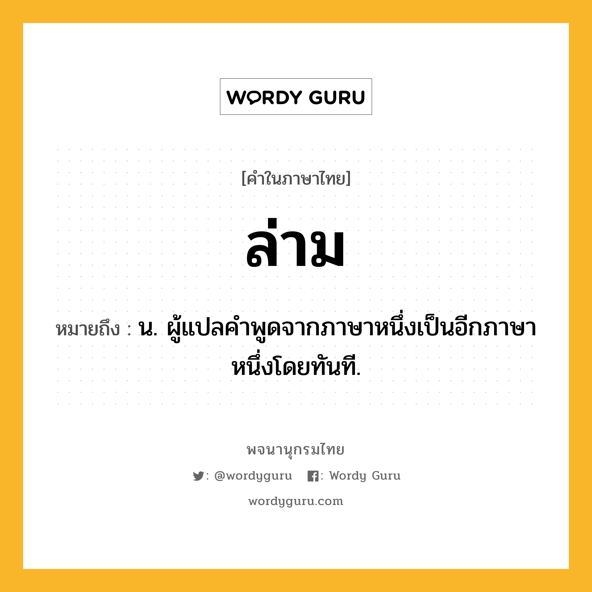 ล่าม ความหมาย หมายถึงอะไร?, คำในภาษาไทย ล่าม หมายถึง น. ผู้แปลคําพูดจากภาษาหนึ่งเป็นอีกภาษาหนึ่งโดยทันที.