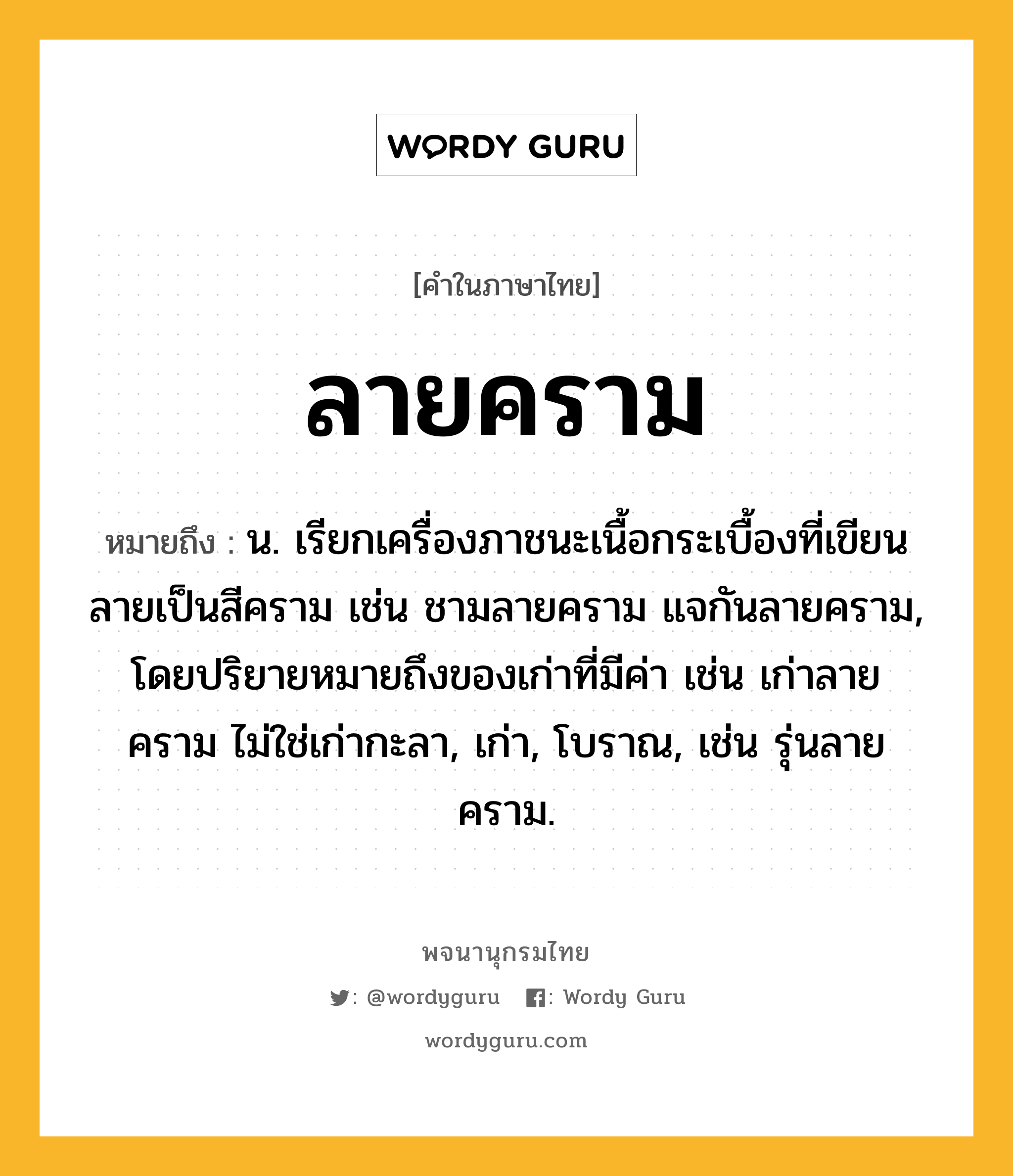 ลายคราม ความหมาย หมายถึงอะไร?, คำในภาษาไทย ลายคราม หมายถึง น. เรียกเครื่องภาชนะเนื้อกระเบื้องที่เขียนลายเป็นสีคราม เช่น ชามลายคราม แจกันลายคราม, โดยปริยายหมายถึงของเก่าที่มีค่า เช่น เก่าลายคราม ไม่ใช่เก่ากะลา, เก่า, โบราณ, เช่น รุ่นลายคราม.