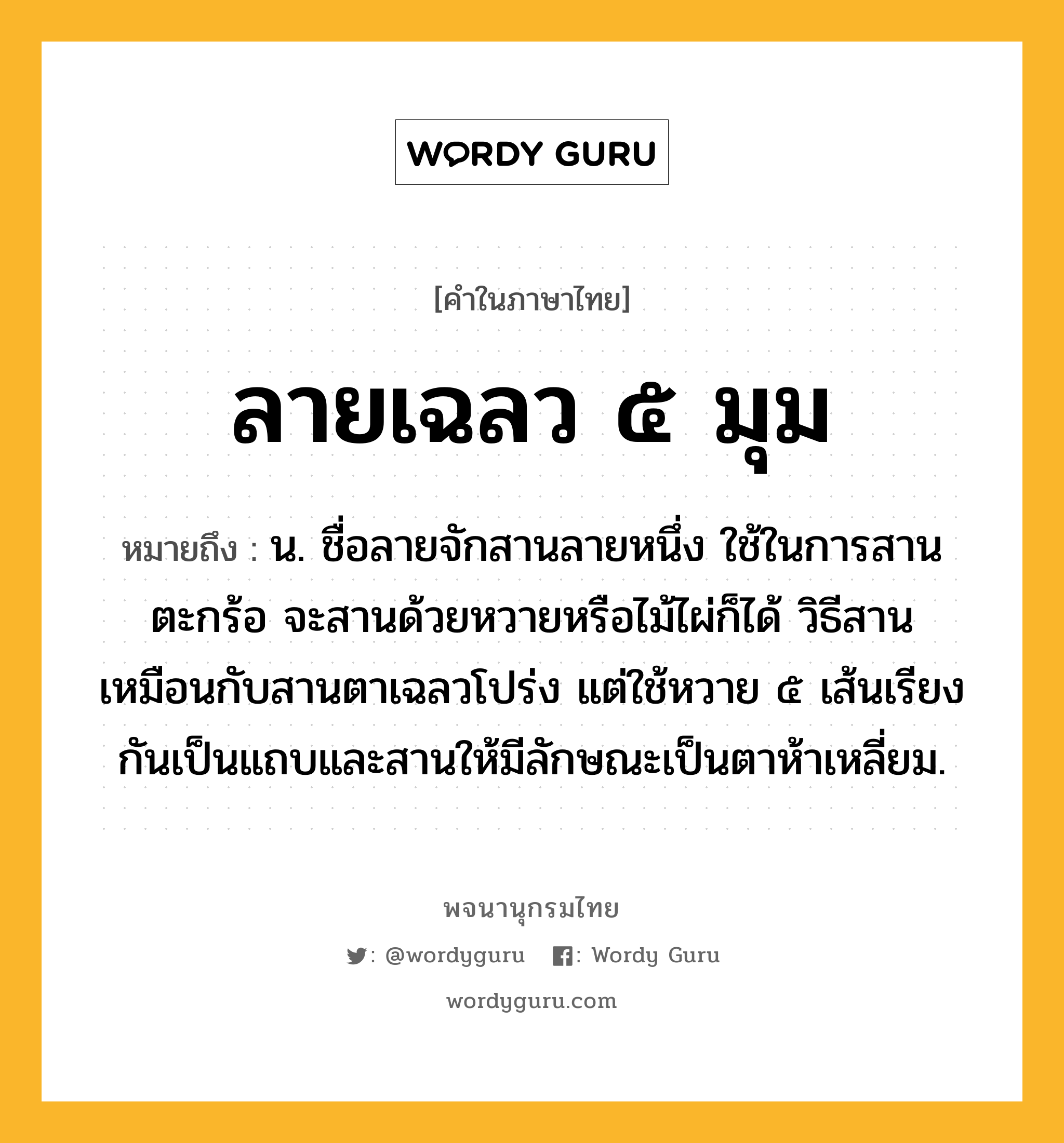 ลายเฉลว ๕ มุม ความหมาย หมายถึงอะไร?, คำในภาษาไทย ลายเฉลว ๕ มุม หมายถึง น. ชื่อลายจักสานลายหนึ่ง ใช้ในการสานตะกร้อ จะสานด้วยหวายหรือไม้ไผ่ก็ได้ วิธีสานเหมือนกับสานตาเฉลวโปร่ง แต่ใช้หวาย ๕ เส้นเรียงกันเป็นแถบและสานให้มีลักษณะเป็นตาห้าเหลี่ยม.