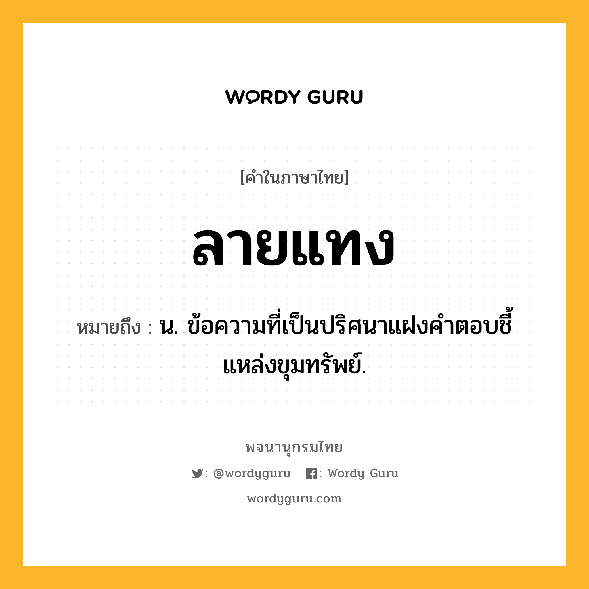 ลายแทง ความหมาย หมายถึงอะไร?, คำในภาษาไทย ลายแทง หมายถึง น. ข้อความที่เป็นปริศนาแฝงคำตอบชี้แหล่งขุมทรัพย์.