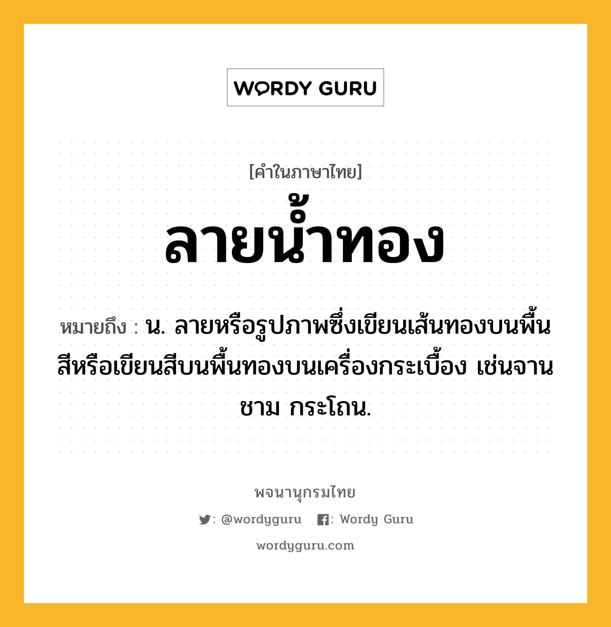 ลายน้ำทอง ความหมาย หมายถึงอะไร?, คำในภาษาไทย ลายน้ำทอง หมายถึง น. ลายหรือรูปภาพซึ่งเขียนเส้นทองบนพื้นสีหรือเขียนสีบนพื้นทองบนเครื่องกระเบื้อง เช่นจาน ชาม กระโถน.