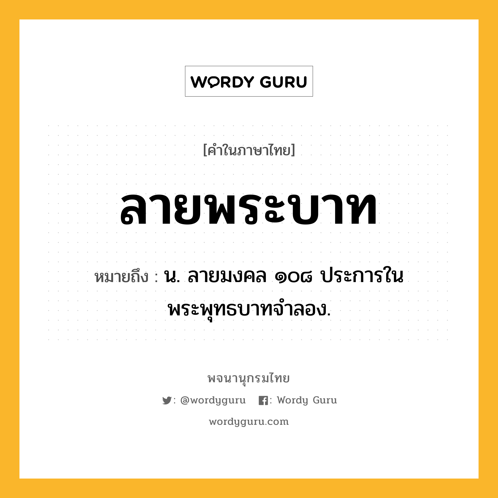 ลายพระบาท ความหมาย หมายถึงอะไร?, คำในภาษาไทย ลายพระบาท หมายถึง น. ลายมงคล ๑๐๘ ประการในพระพุทธบาทจำลอง.