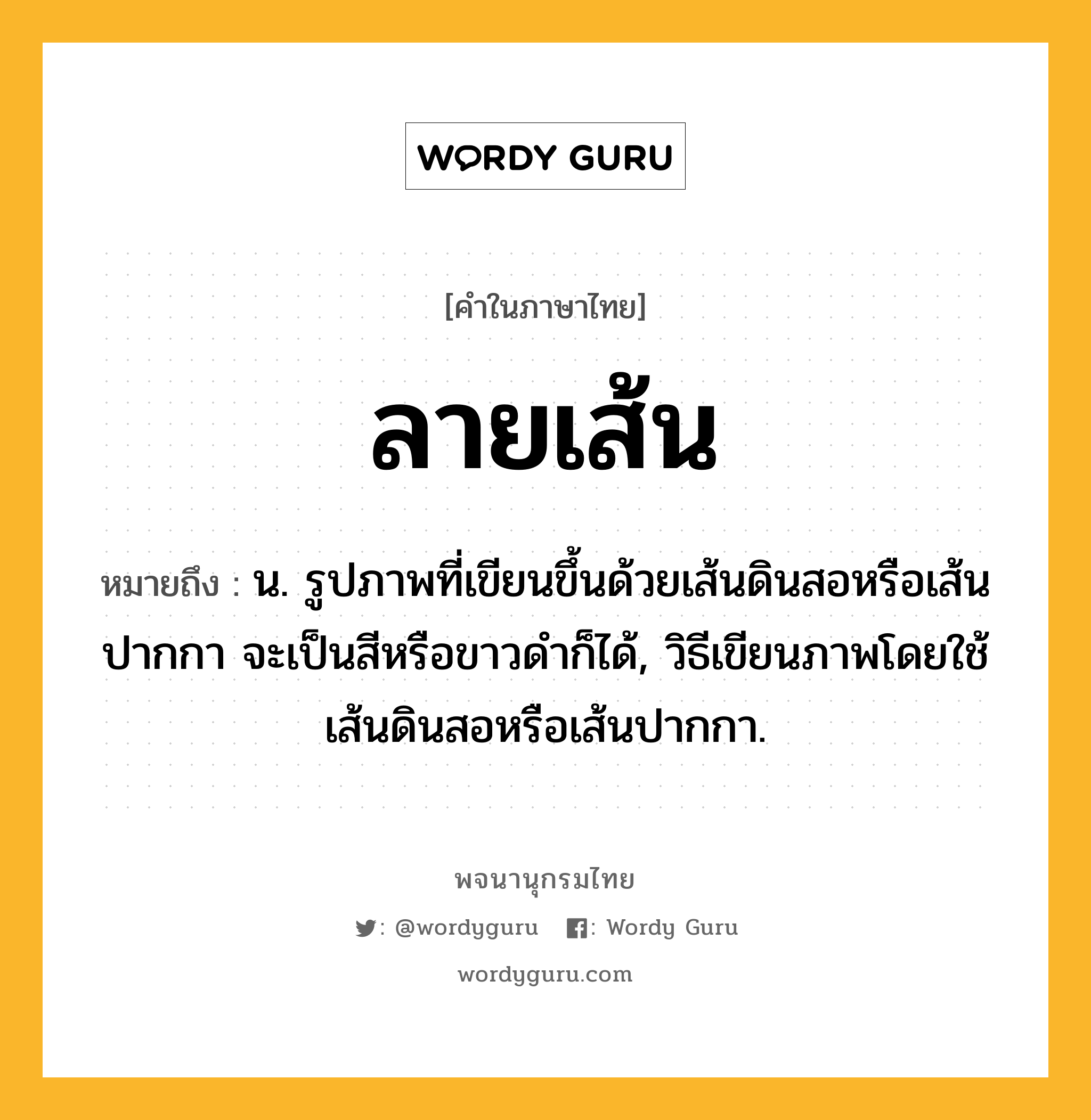 ลายเส้น ความหมาย หมายถึงอะไร?, คำในภาษาไทย ลายเส้น หมายถึง น. รูปภาพที่เขียนขึ้นด้วยเส้นดินสอหรือเส้นปากกา จะเป็นสีหรือขาวดำก็ได้, วิธีเขียนภาพโดยใช้เส้นดินสอหรือเส้นปากกา.