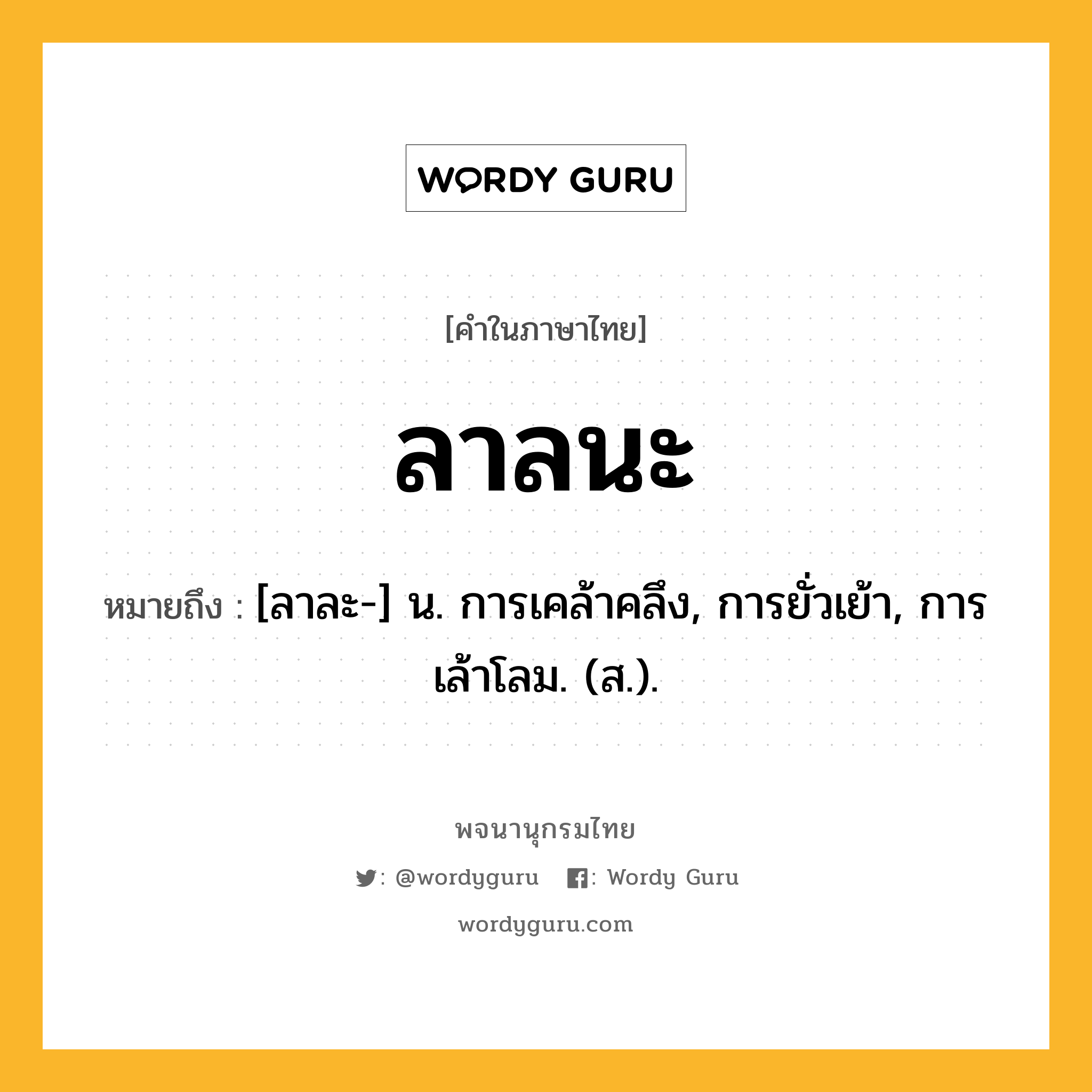 ลาลนะ ความหมาย หมายถึงอะไร?, คำในภาษาไทย ลาลนะ หมายถึง [ลาละ-] น. การเคล้าคลึง, การยั่วเย้า, การเล้าโลม. (ส.).