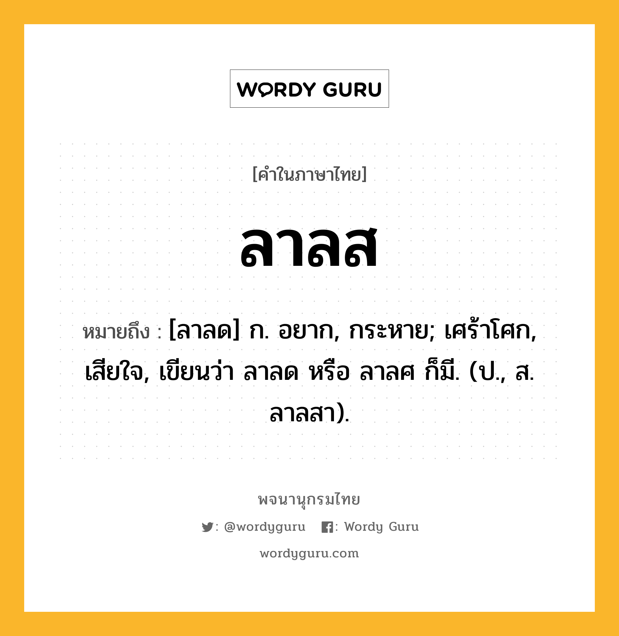 ลาลส ความหมาย หมายถึงอะไร?, คำในภาษาไทย ลาลส หมายถึง [ลาลด] ก. อยาก, กระหาย; เศร้าโศก, เสียใจ, เขียนว่า ลาลด หรือ ลาลศ ก็มี. (ป., ส. ลาลสา).