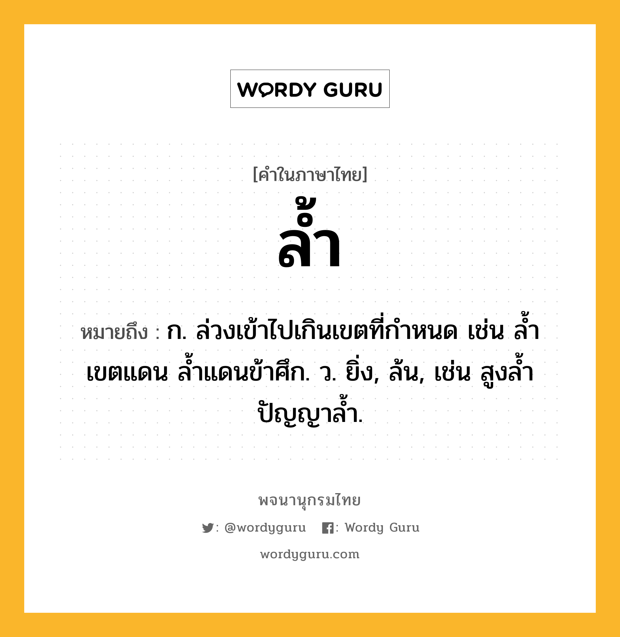 ล้ำ ความหมาย หมายถึงอะไร?, คำในภาษาไทย ล้ำ หมายถึง ก. ล่วงเข้าไปเกินเขตที่กำหนด เช่น ล้ำเขตแดน ล้ำแดนข้าศึก. ว. ยิ่ง, ล้น, เช่น สูงล้ำ ปัญญาล้ำ.