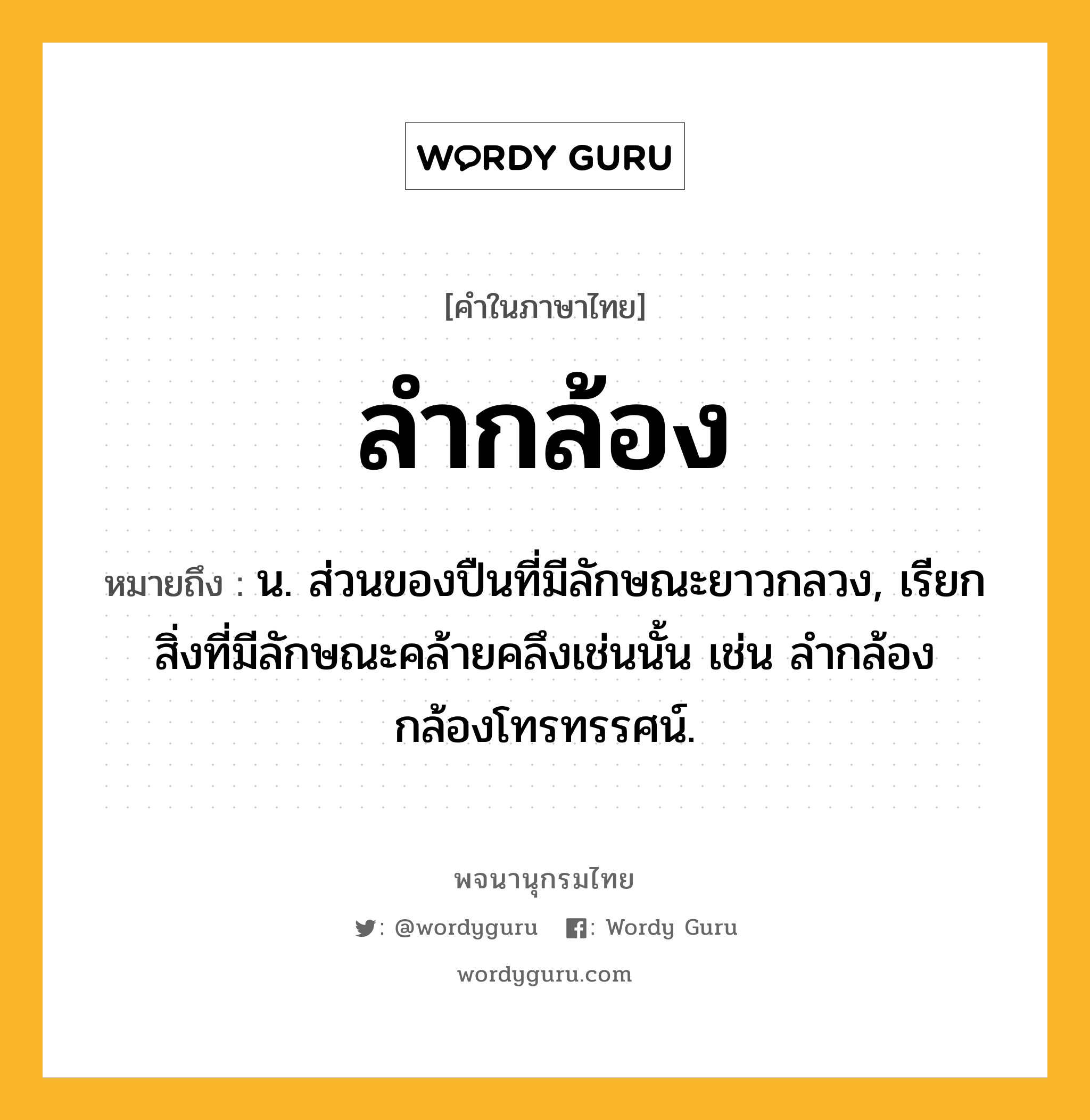 ลำกล้อง ความหมาย หมายถึงอะไร?, คำในภาษาไทย ลำกล้อง หมายถึง น. ส่วนของปืนที่มีลักษณะยาวกลวง, เรียกสิ่งที่มีลักษณะคล้ายคลึงเช่นนั้น เช่น ลํากล้องกล้องโทรทรรศน์.