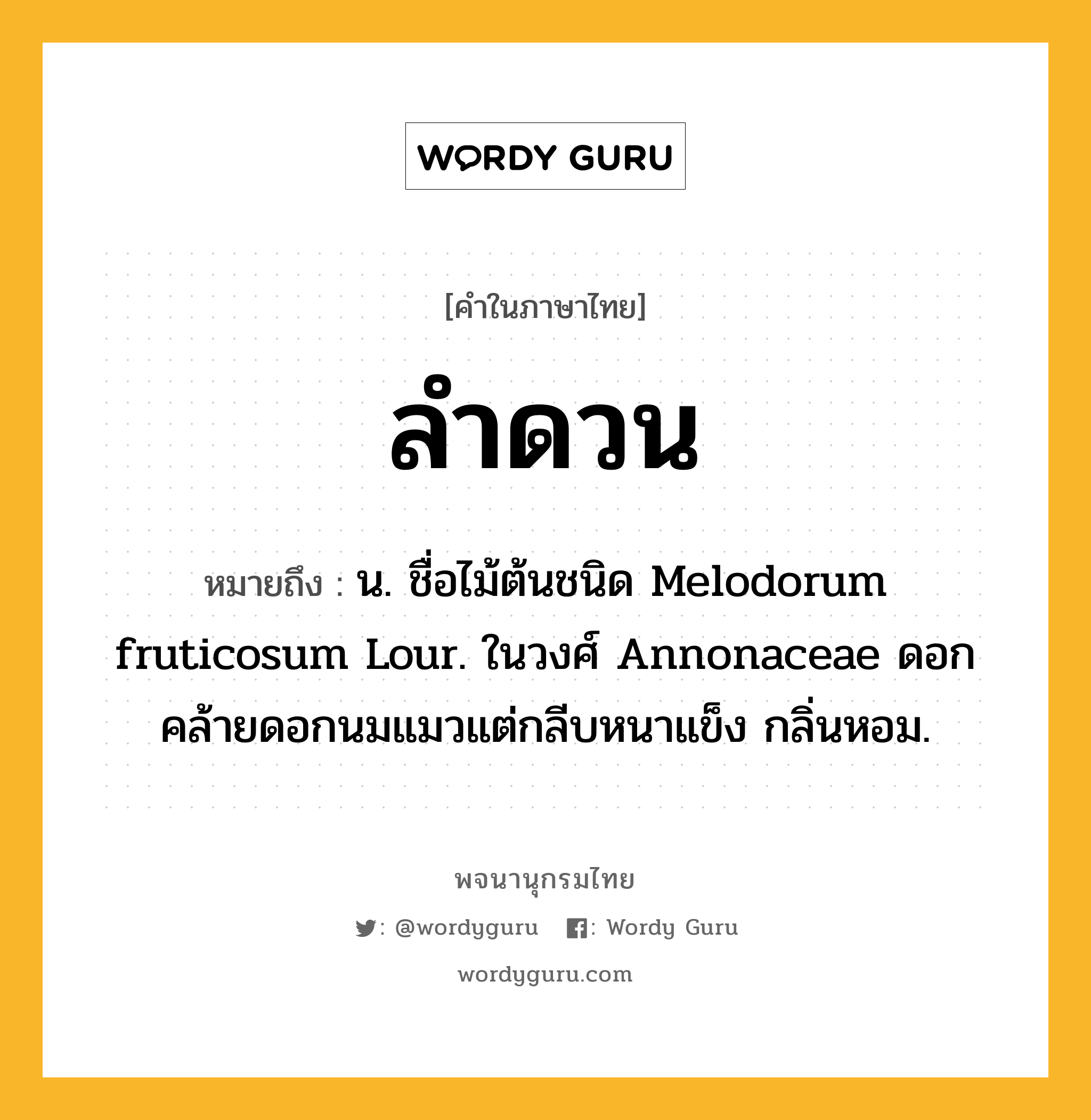 ลำดวน ความหมาย หมายถึงอะไร?, คำในภาษาไทย ลำดวน หมายถึง น. ชื่อไม้ต้นชนิด Melodorum fruticosum Lour. ในวงศ์ Annonaceae ดอกคล้ายดอกนมแมวแต่กลีบหนาแข็ง กลิ่นหอม.