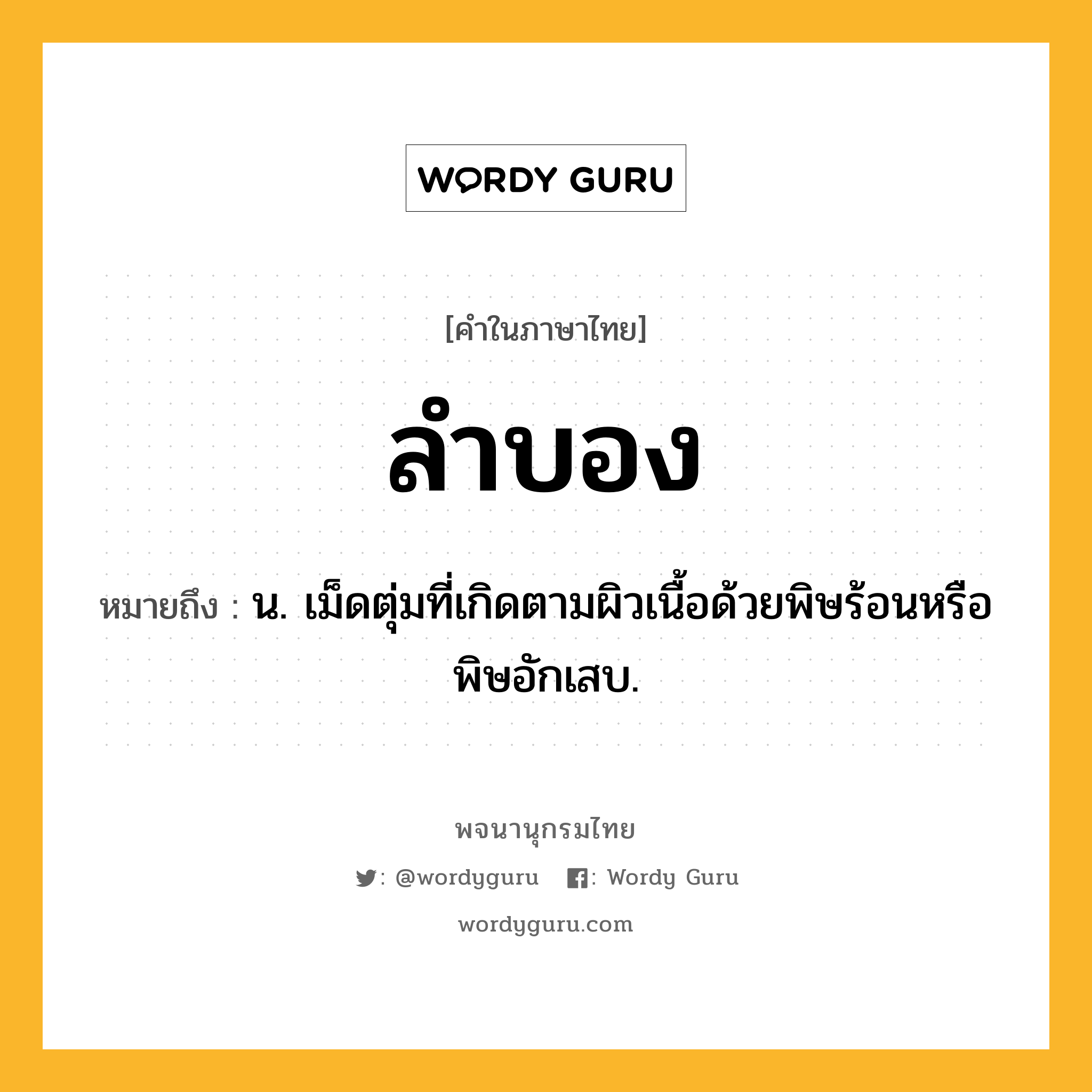 ลำบอง ความหมาย หมายถึงอะไร?, คำในภาษาไทย ลำบอง หมายถึง น. เม็ดตุ่มที่เกิดตามผิวเนื้อด้วยพิษร้อนหรือพิษอักเสบ.