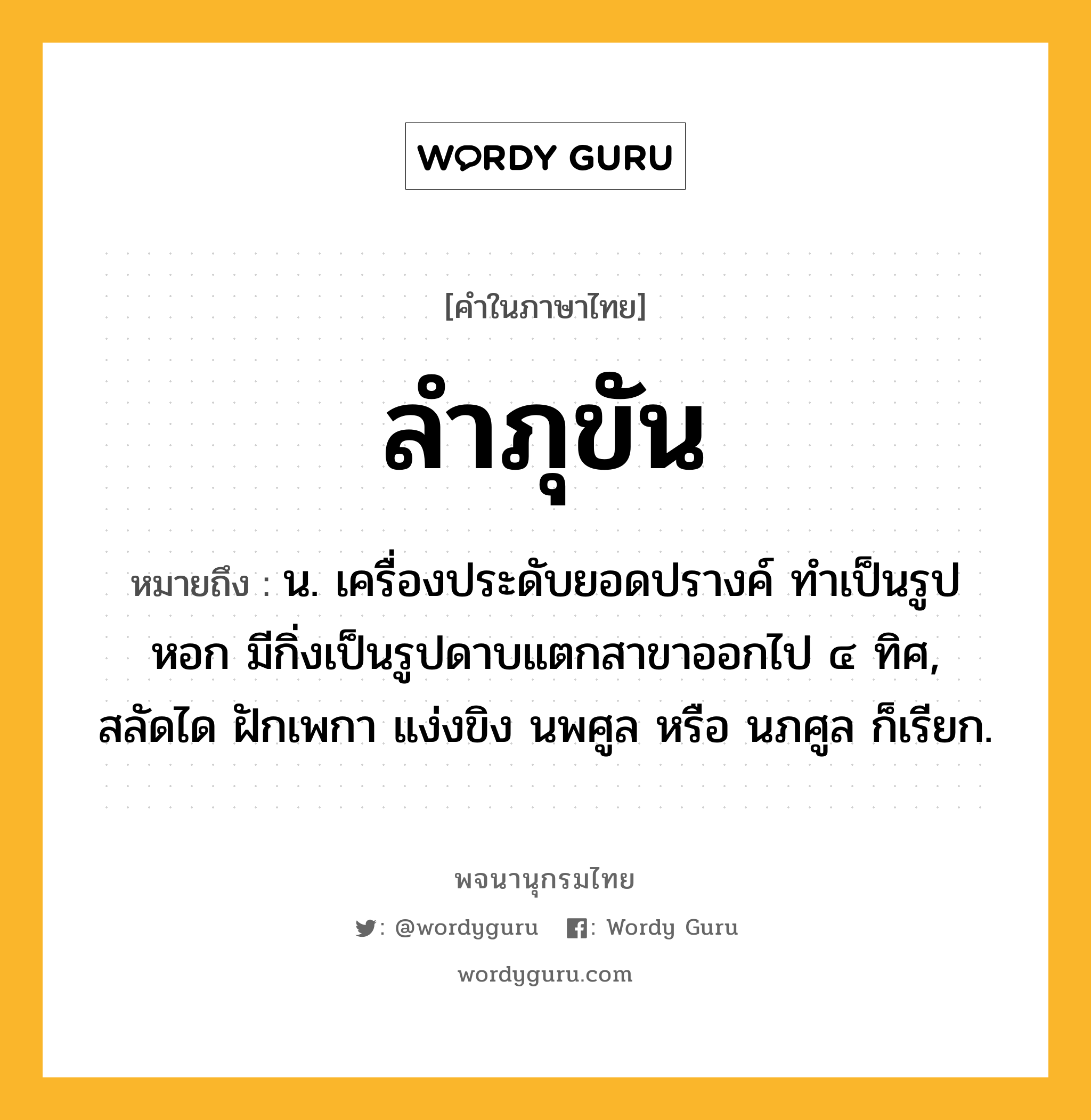 ลำภุขัน ความหมาย หมายถึงอะไร?, คำในภาษาไทย ลำภุขัน หมายถึง น. เครื่องประดับยอดปรางค์ ทําเป็นรูปหอก มีกิ่งเป็นรูปดาบแตกสาขาออกไป ๔ ทิศ, สลัดได ฝักเพกา แง่งขิง นพศูล หรือ นภศูล ก็เรียก.