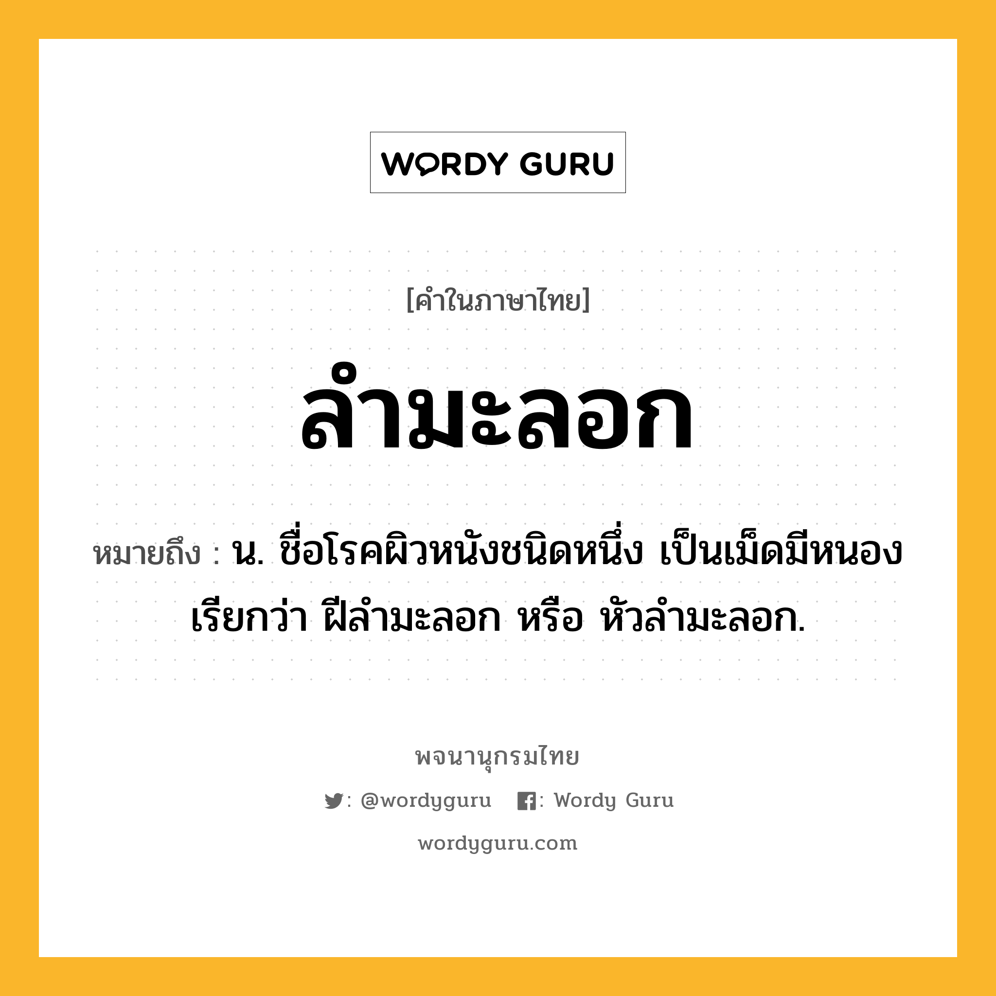 ลำมะลอก ความหมาย หมายถึงอะไร?, คำในภาษาไทย ลำมะลอก หมายถึง น. ชื่อโรคผิวหนังชนิดหนึ่ง เป็นเม็ดมีหนอง เรียกว่า ฝีลำมะลอก หรือ หัวลำมะลอก.